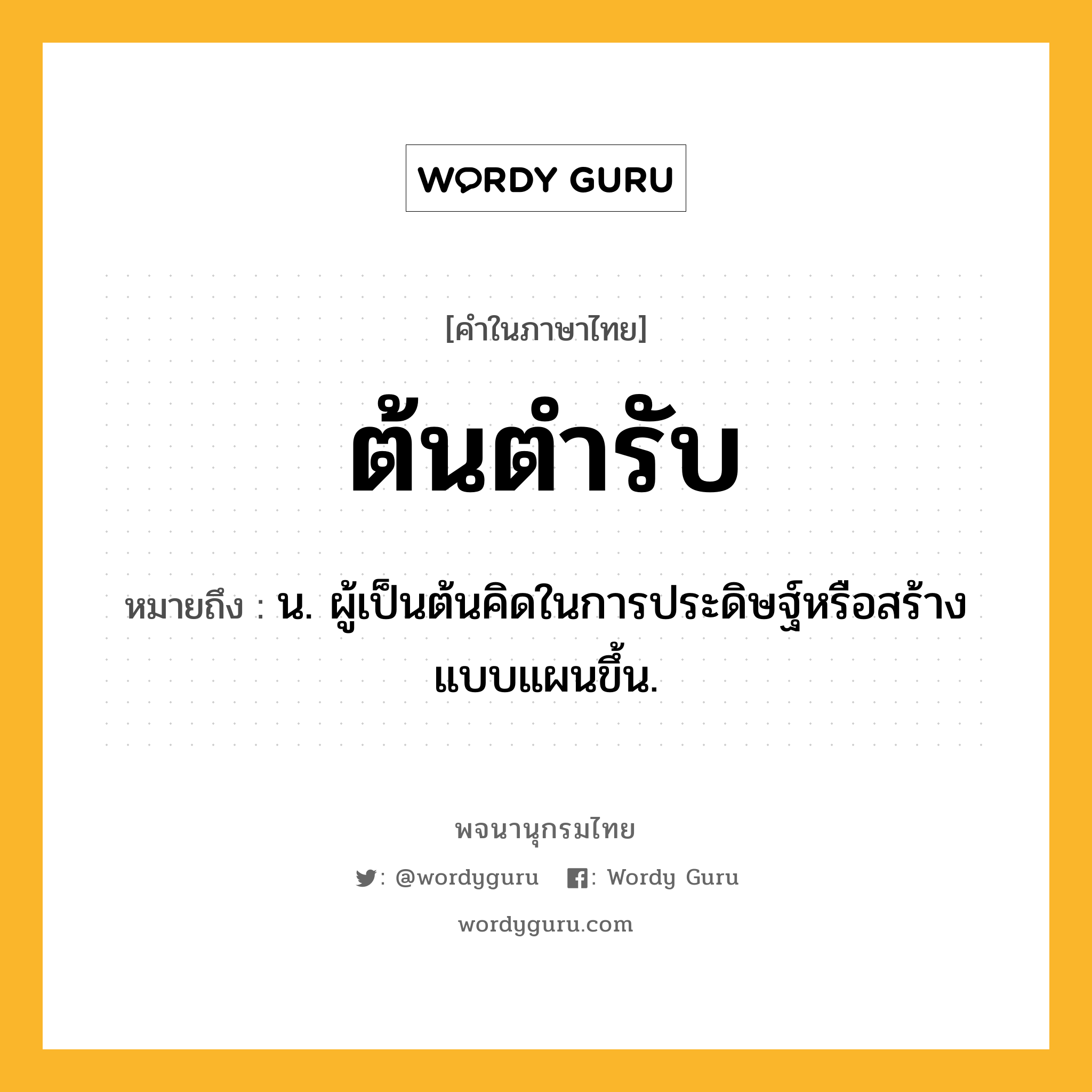 ต้นตำรับ ความหมาย หมายถึงอะไร?, คำในภาษาไทย ต้นตำรับ หมายถึง น. ผู้เป็นต้นคิดในการประดิษฐ์หรือสร้างแบบแผนขึ้น.