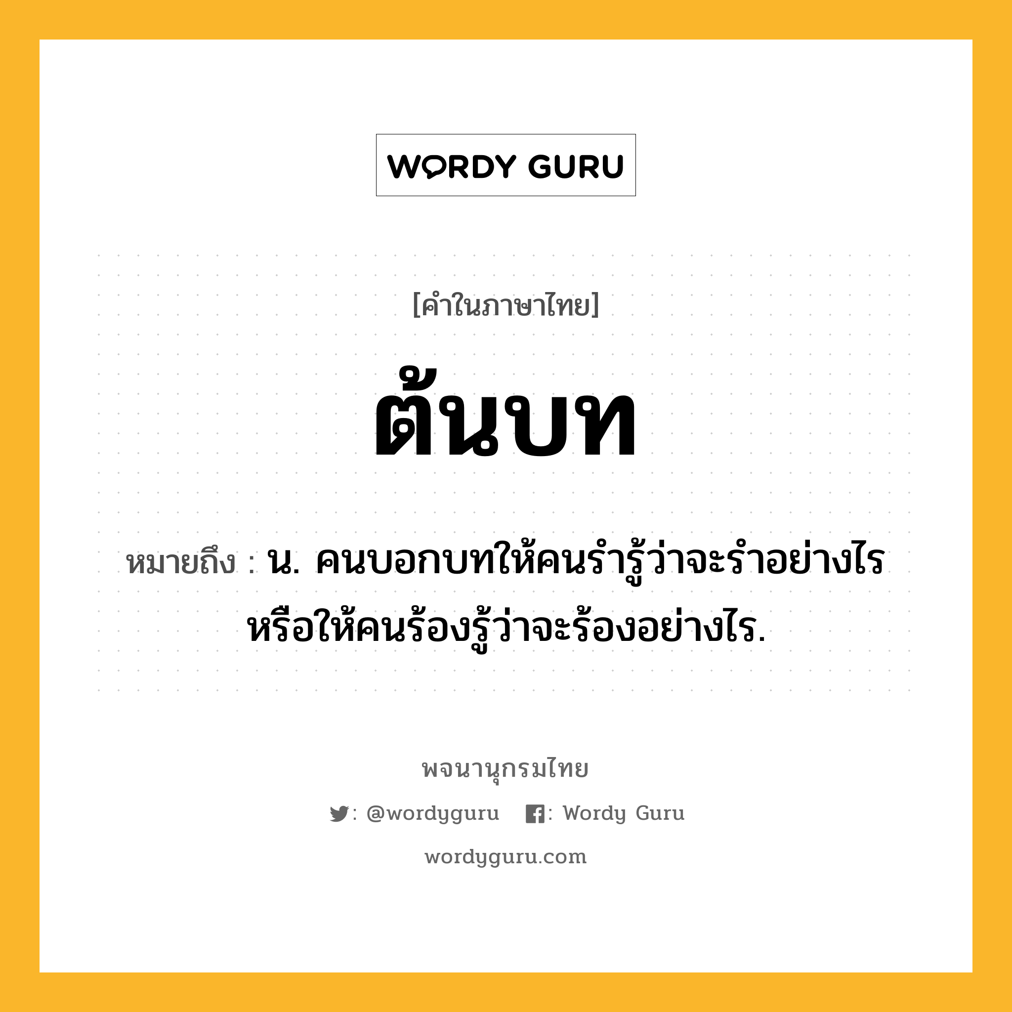 ต้นบท หมายถึงอะไร?, คำในภาษาไทย ต้นบท หมายถึง น. คนบอกบทให้คนรํารู้ว่าจะรําอย่างไร หรือให้คนร้องรู้ว่าจะร้องอย่างไร.