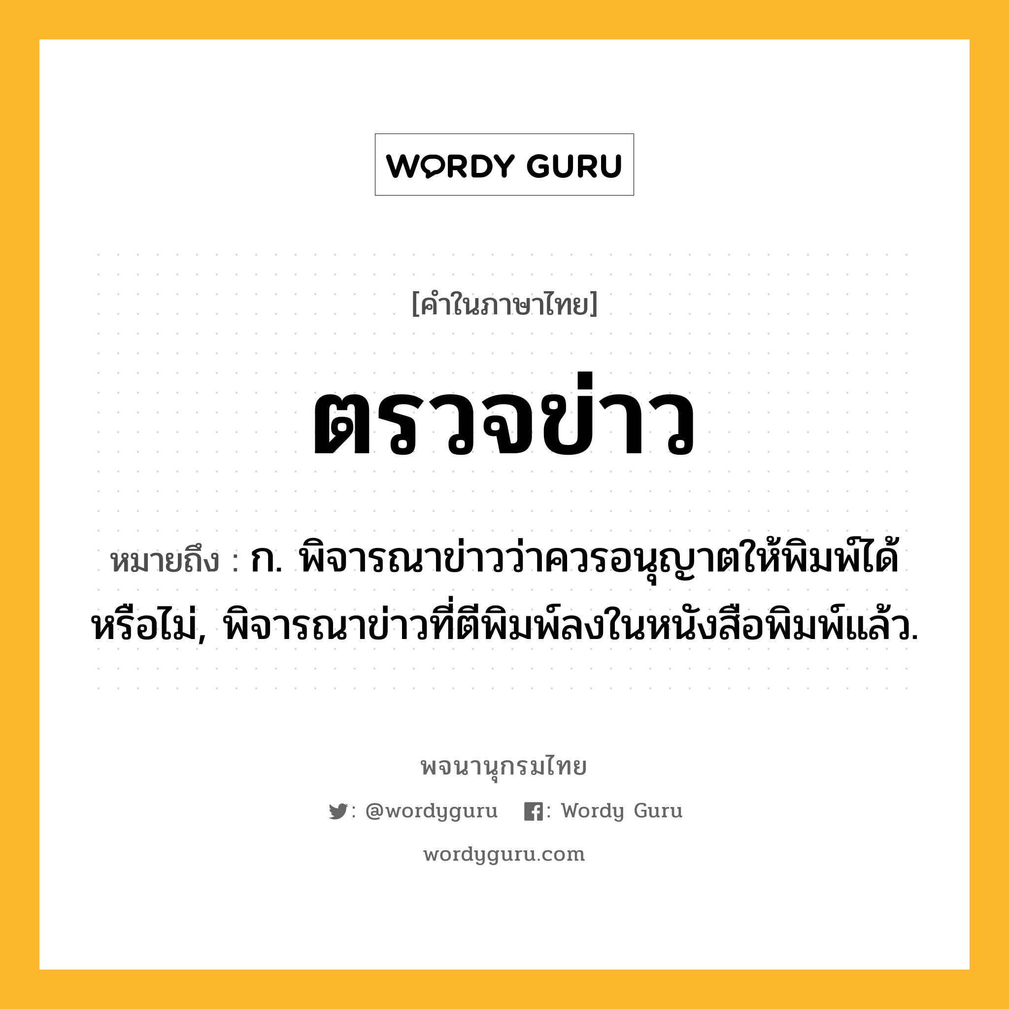 ตรวจข่าว ความหมาย หมายถึงอะไร?, คำในภาษาไทย ตรวจข่าว หมายถึง ก. พิจารณาข่าวว่าควรอนุญาตให้พิมพ์ได้หรือไม่, พิจารณาข่าวที่ตีพิมพ์ลงในหนังสือพิมพ์แล้ว.