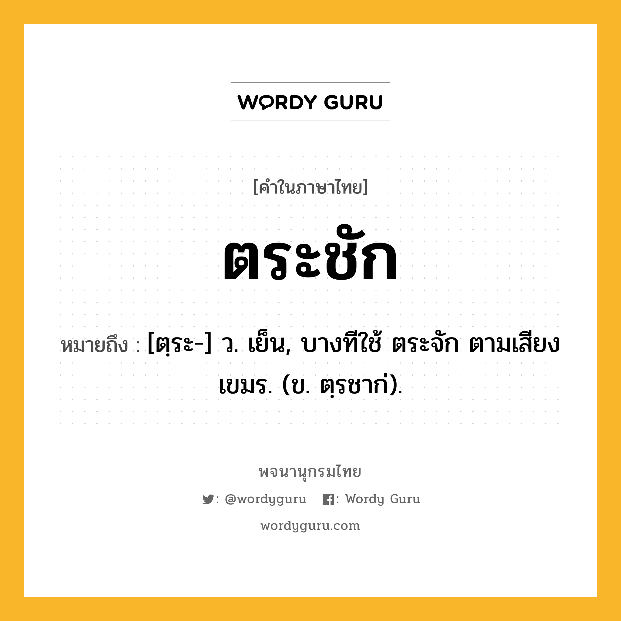 ตระชัก ความหมาย หมายถึงอะไร?, คำในภาษาไทย ตระชัก หมายถึง [ตฺระ-] ว. เย็น, บางทีใช้ ตระจัก ตามเสียงเขมร. (ข. ตฺรชาก่).