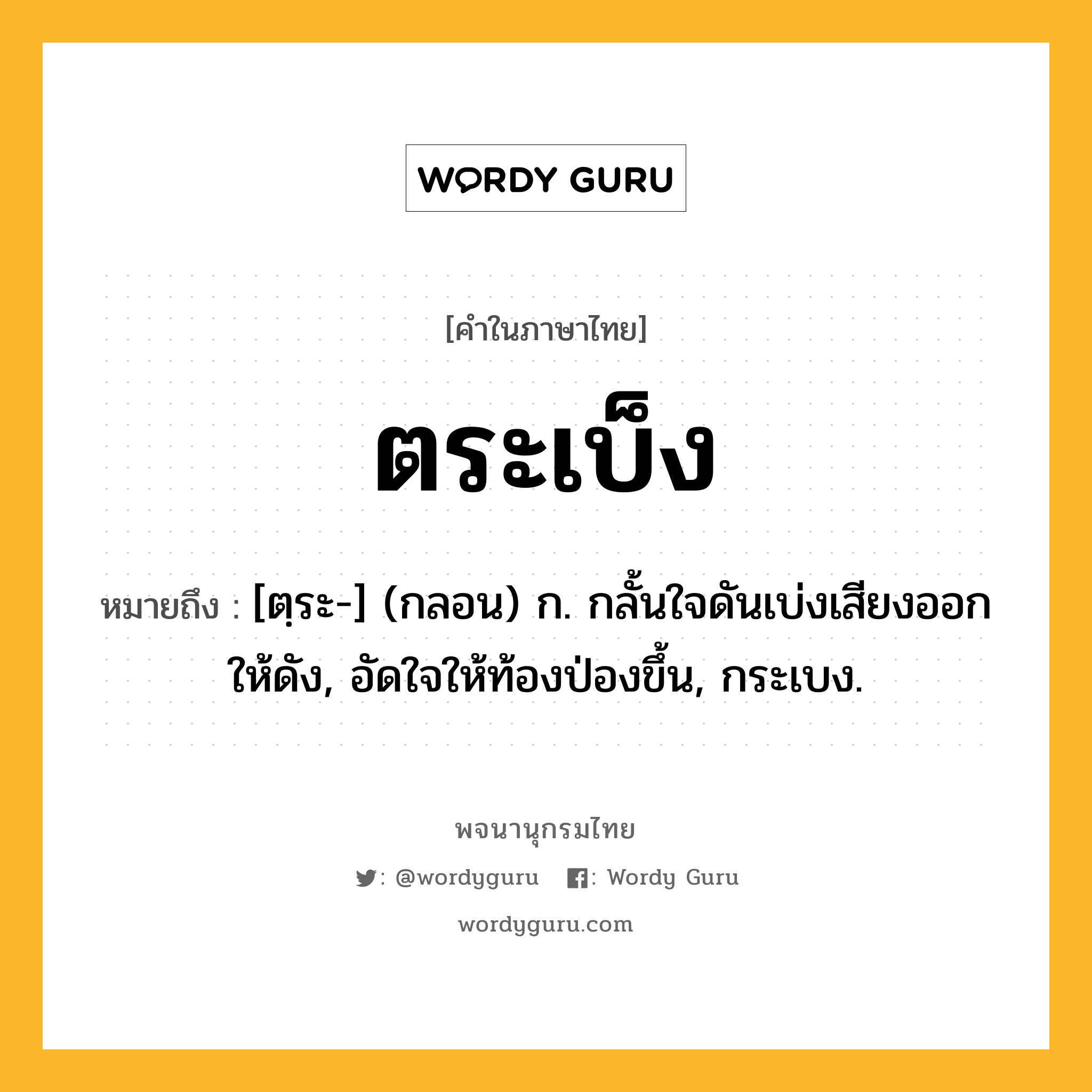 ตระเบ็ง ความหมาย หมายถึงอะไร?, คำในภาษาไทย ตระเบ็ง หมายถึง [ตฺระ-] (กลอน) ก. กลั้นใจดันเบ่งเสียงออกให้ดัง, อัดใจให้ท้องป่องขึ้น, กระเบง.