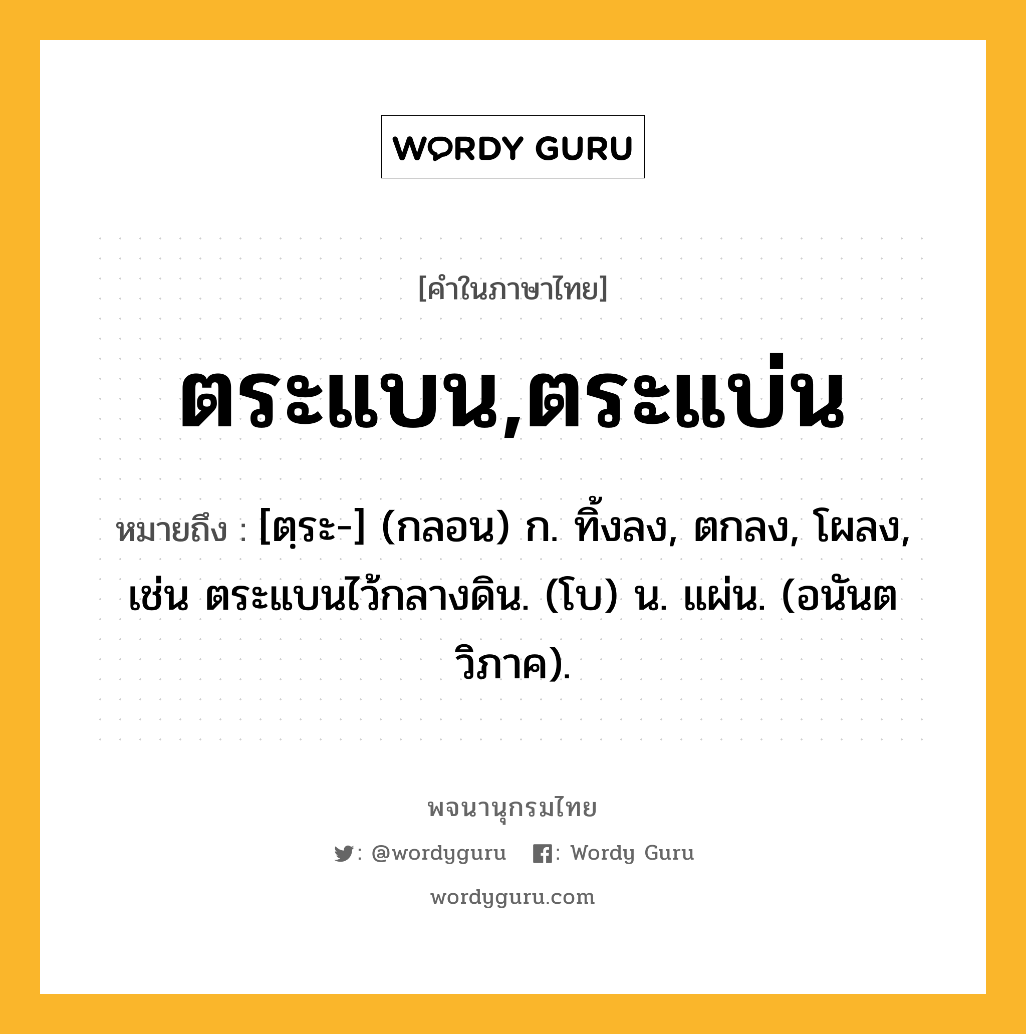 ตระแบน,ตระแบ่น หมายถึงอะไร?, คำในภาษาไทย ตระแบน,ตระแบ่น หมายถึง [ตฺระ-] (กลอน) ก. ทิ้งลง, ตกลง, โผลง, เช่น ตระแบนไว้กลางดิน. (โบ) น. แผ่น. (อนันตวิภาค).