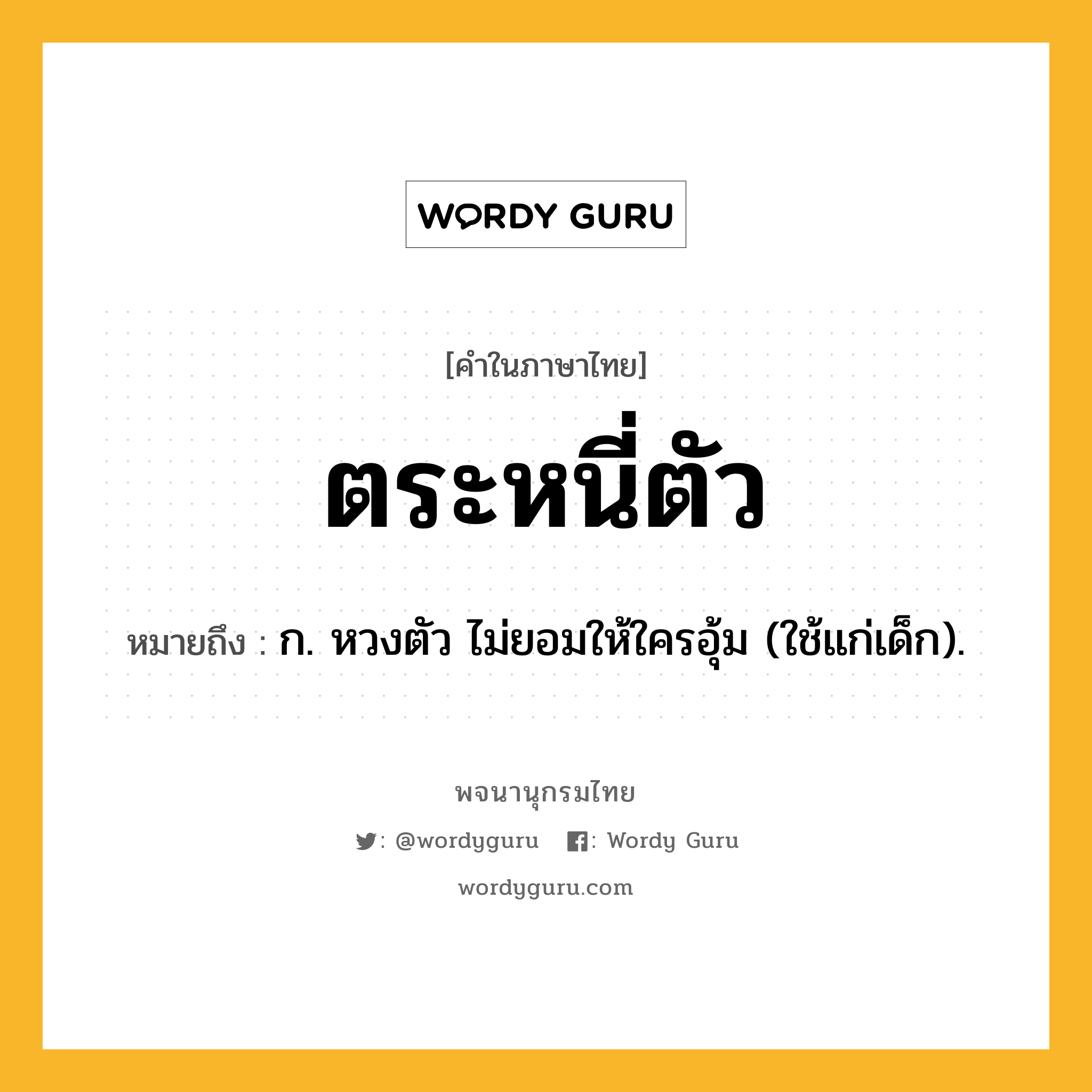ตระหนี่ตัว ความหมาย หมายถึงอะไร?, คำในภาษาไทย ตระหนี่ตัว หมายถึง ก. หวงตัว ไม่ยอมให้ใครอุ้ม (ใช้แก่เด็ก).
