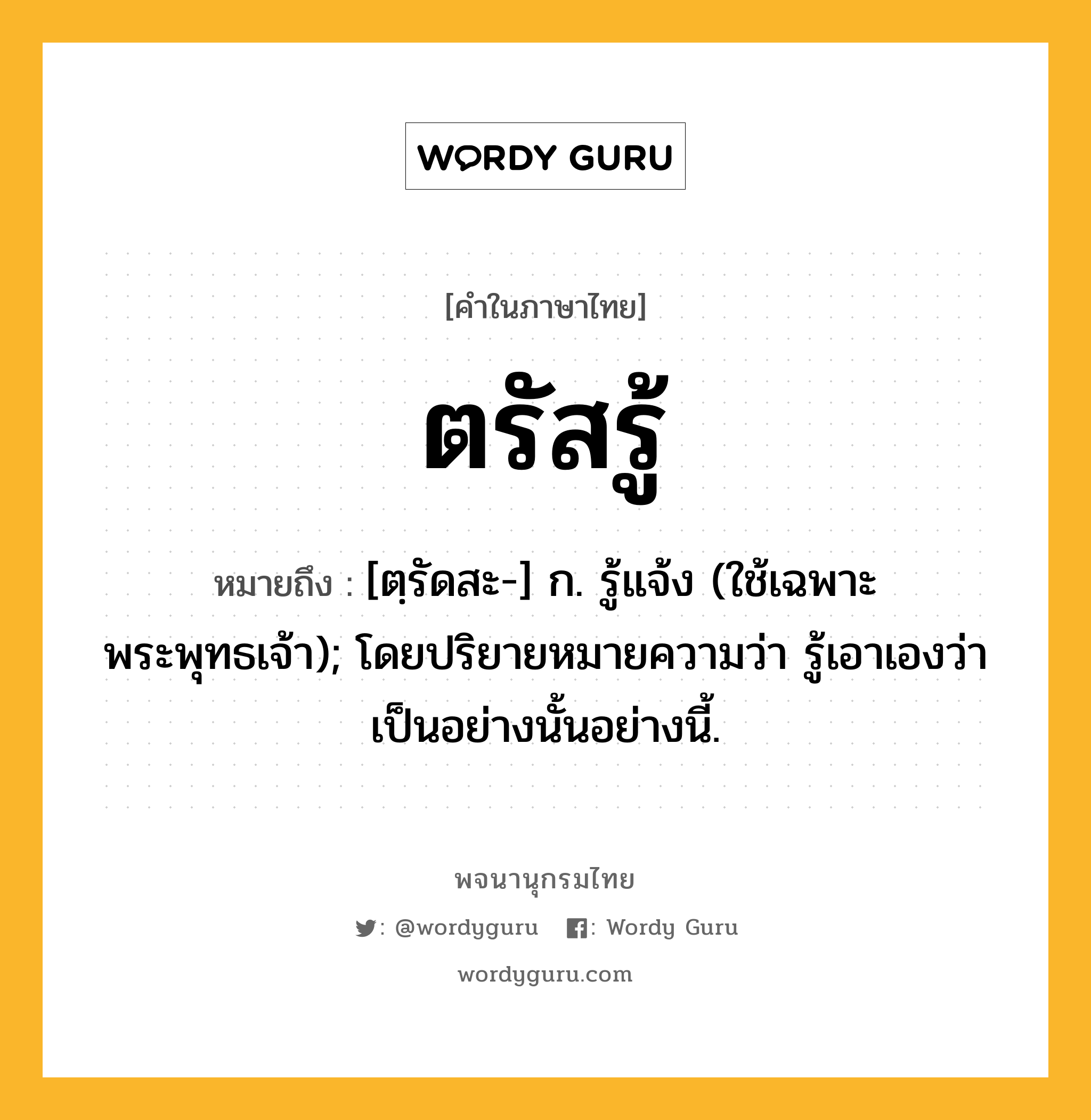ตรัสรู้ หมายถึงอะไร?, คำในภาษาไทย ตรัสรู้ หมายถึง [ตฺรัดสะ-] ก. รู้แจ้ง (ใช้เฉพาะพระพุทธเจ้า); โดยปริยายหมายความว่า รู้เอาเองว่าเป็นอย่างนั้นอย่างนี้.