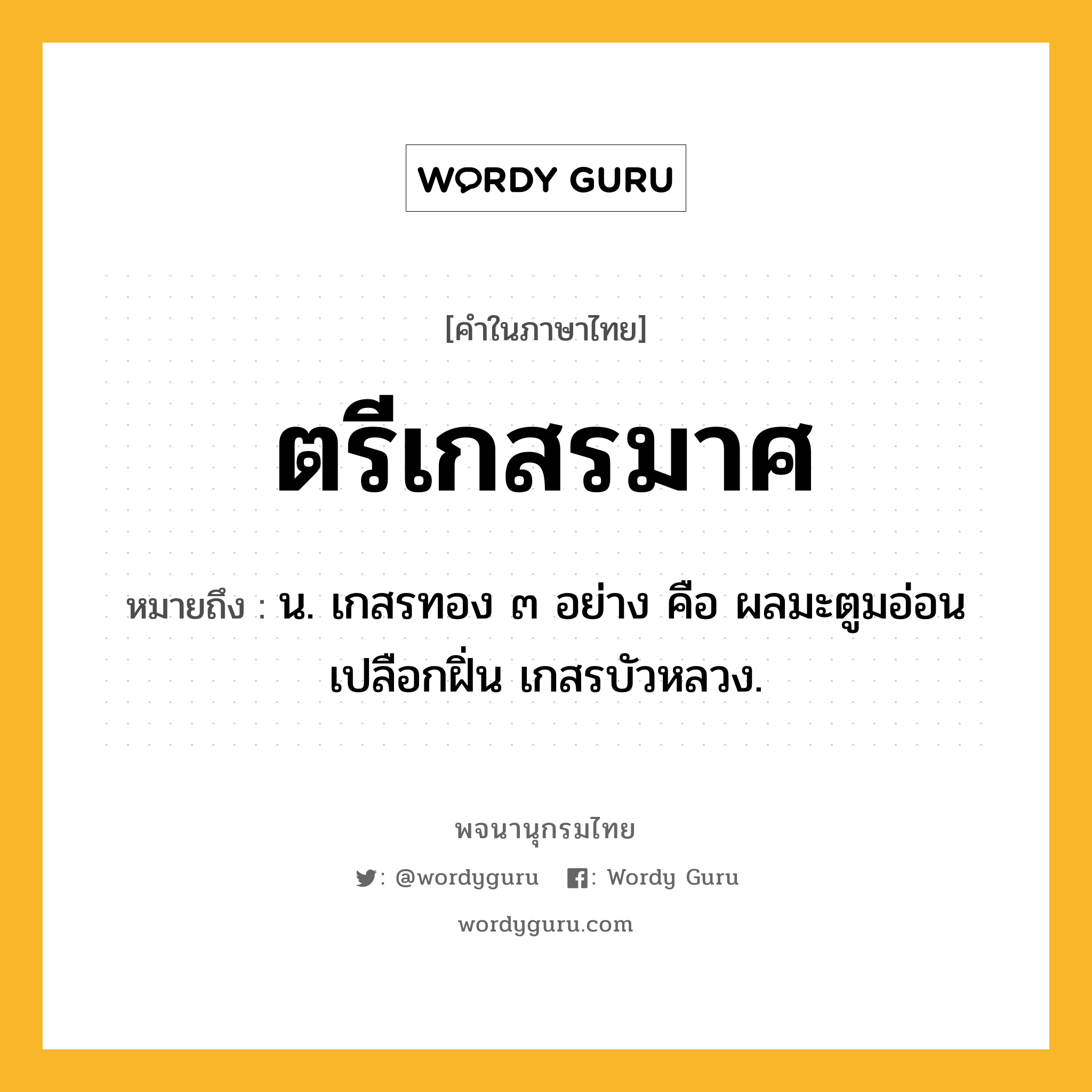 ตรีเกสรมาศ ความหมาย หมายถึงอะไร?, คำในภาษาไทย ตรีเกสรมาศ หมายถึง น. เกสรทอง ๓ อย่าง คือ ผลมะตูมอ่อน เปลือกฝิ่น เกสรบัวหลวง.
