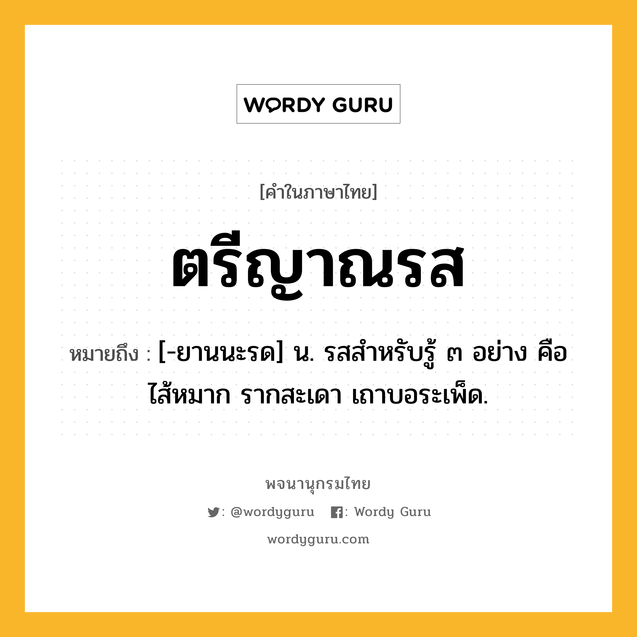 ตรีญาณรส ความหมาย หมายถึงอะไร?, คำในภาษาไทย ตรีญาณรส หมายถึง [-ยานนะรด] น. รสสําหรับรู้ ๓ อย่าง คือ ไส้หมาก รากสะเดา เถาบอระเพ็ด.