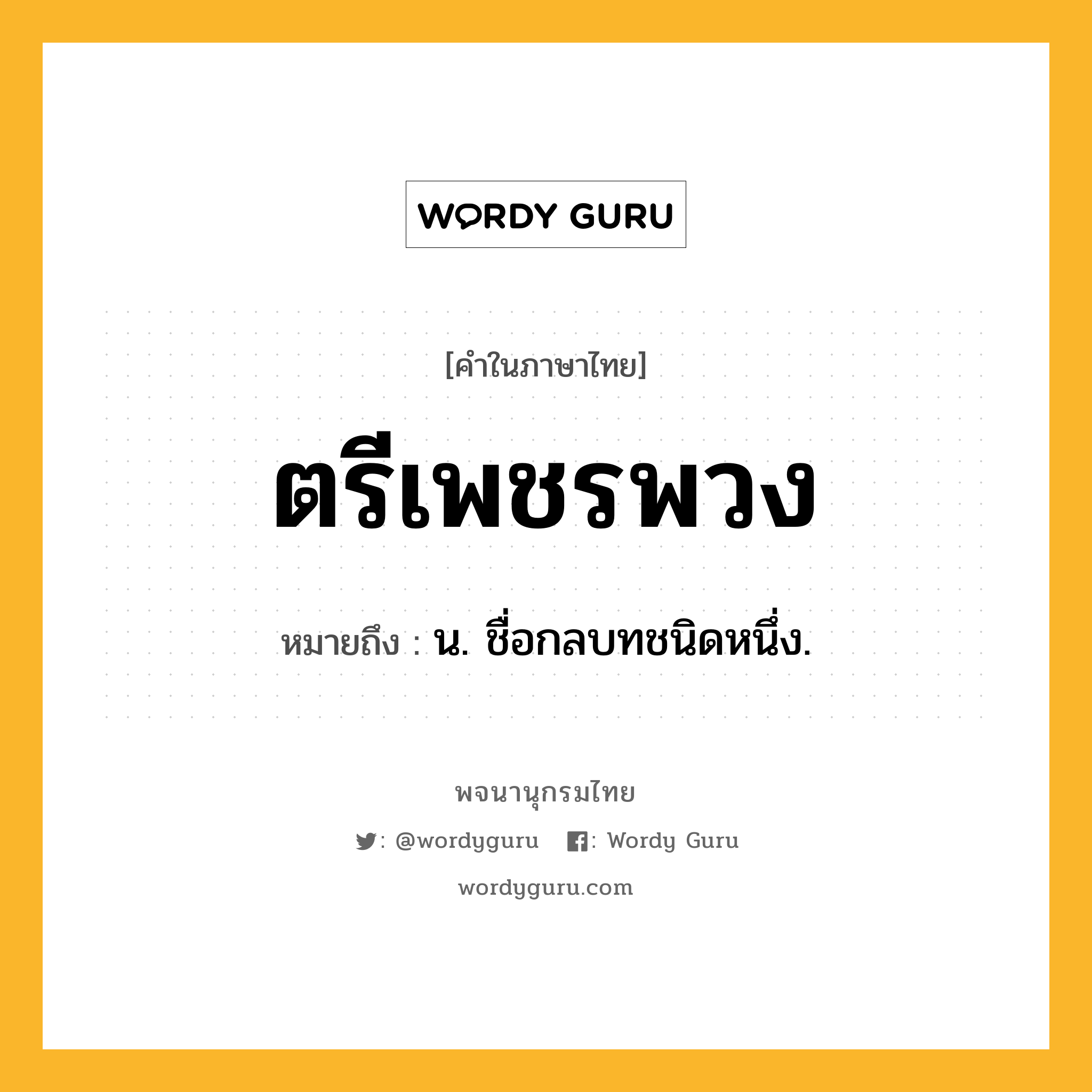 ตรีเพชรพวง หมายถึงอะไร?, คำในภาษาไทย ตรีเพชรพวง หมายถึง น. ชื่อกลบทชนิดหนึ่ง.