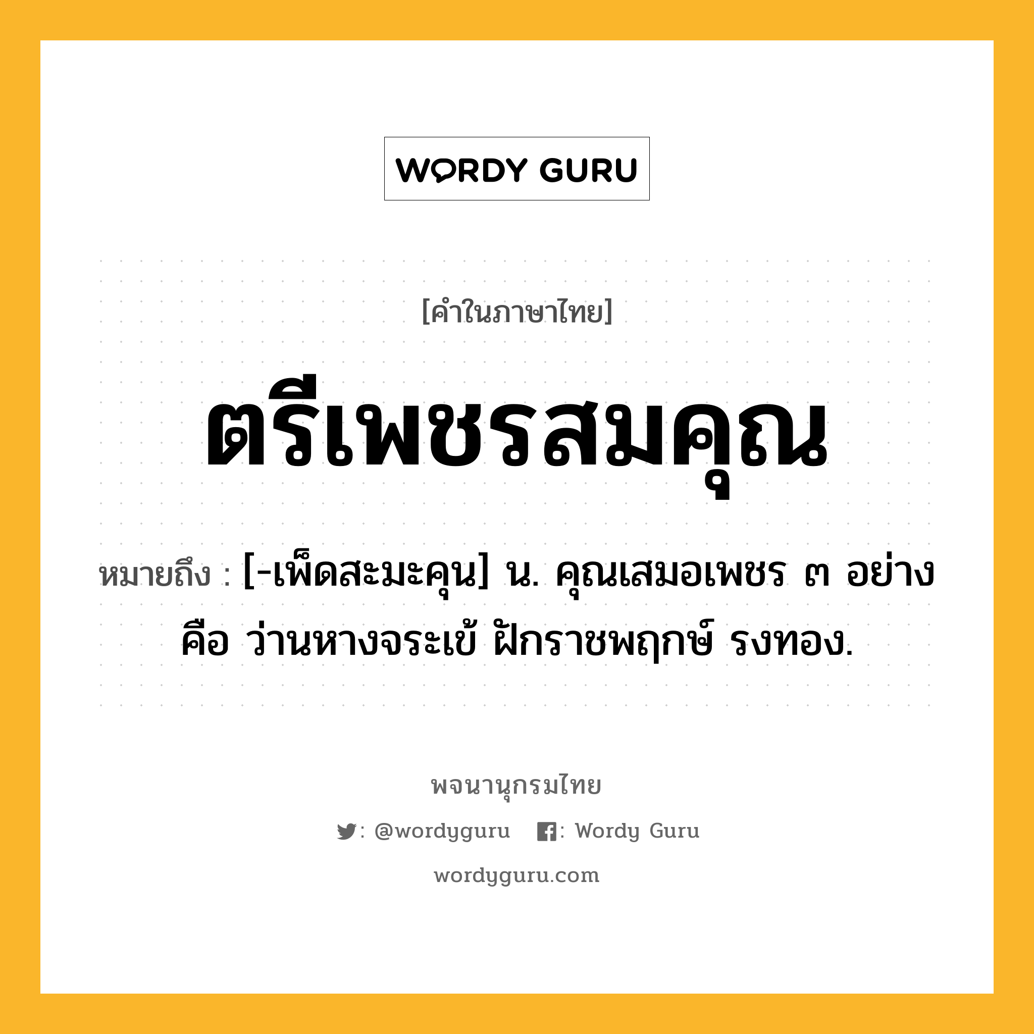ตรีเพชรสมคุณ หมายถึงอะไร?, คำในภาษาไทย ตรีเพชรสมคุณ หมายถึง [-เพ็ดสะมะคุน] น. คุณเสมอเพชร ๓ อย่าง คือ ว่านหางจระเข้ ฝักราชพฤกษ์ รงทอง.