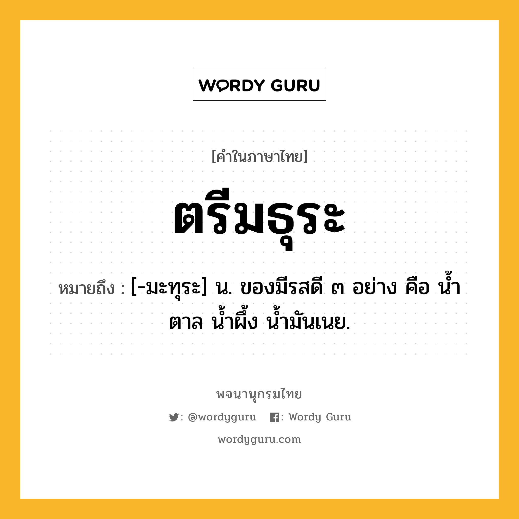ตรีมธุระ หมายถึงอะไร?, คำในภาษาไทย ตรีมธุระ หมายถึง [-มะทุระ] น. ของมีรสดี ๓ อย่าง คือ นํ้าตาล นํ้าผึ้ง นํ้ามันเนย.