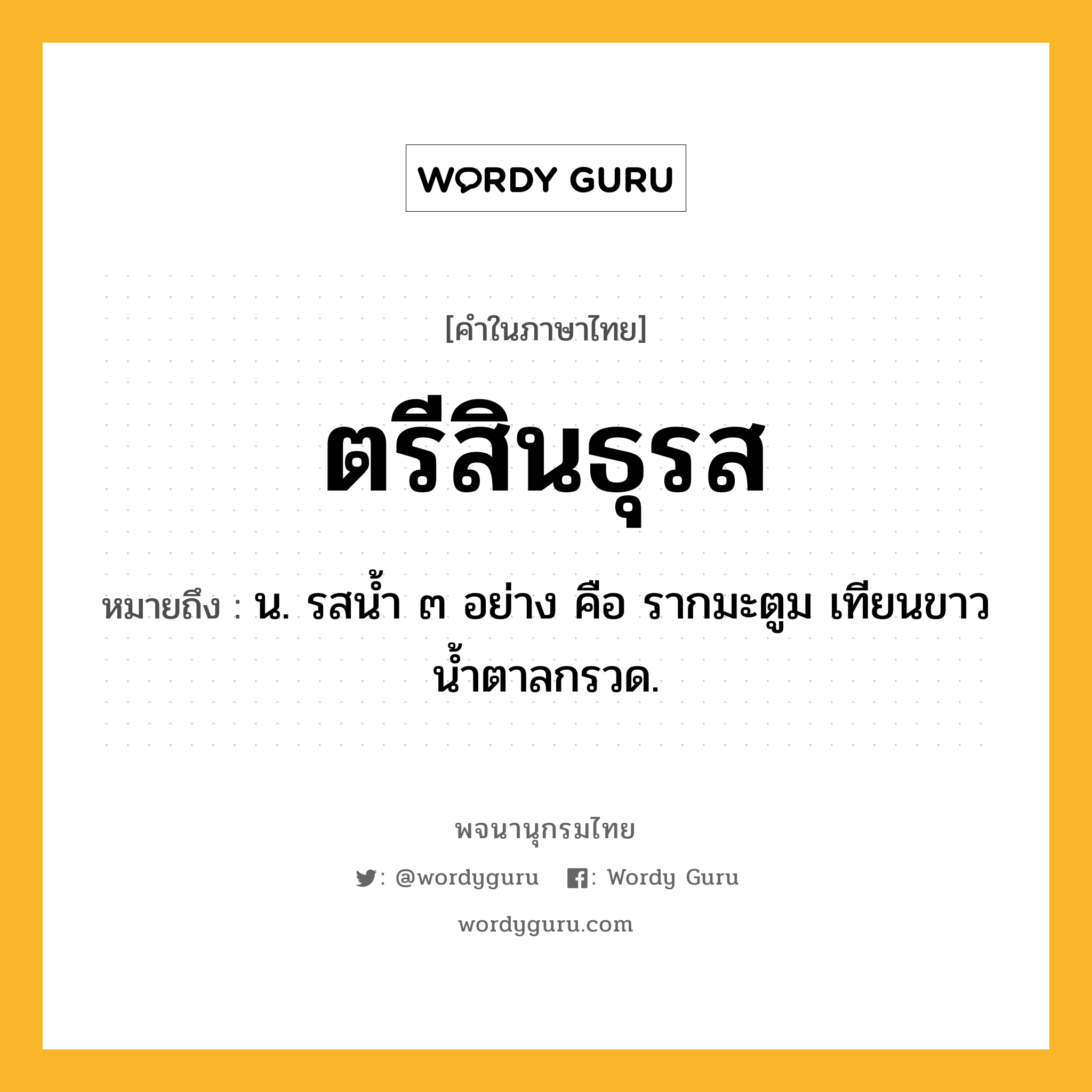 ตรีสินธุรส ความหมาย หมายถึงอะไร?, คำในภาษาไทย ตรีสินธุรส หมายถึง น. รสนํ้า ๓ อย่าง คือ รากมะตูม เทียนขาว นํ้าตาลกรวด.
