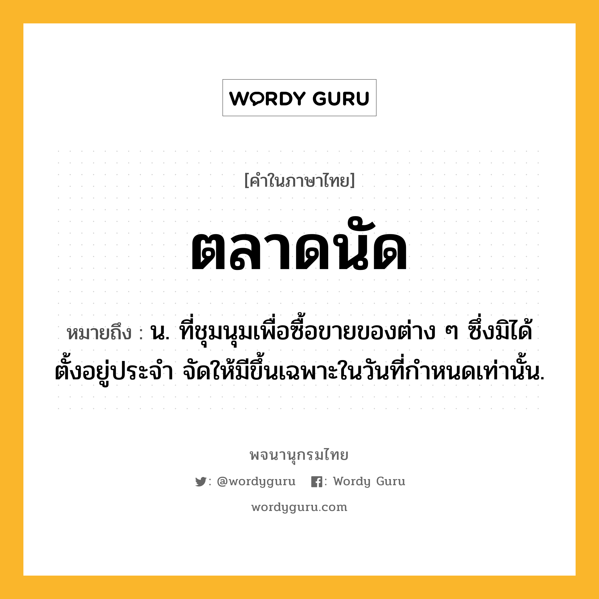ตลาดนัด หมายถึงอะไร?, คำในภาษาไทย ตลาดนัด หมายถึง น. ที่ชุมนุมเพื่อซื้อขายของต่าง ๆ ซึ่งมิได้ตั้งอยู่ประจํา จัดให้มีขึ้นเฉพาะในวันที่กําหนดเท่านั้น.