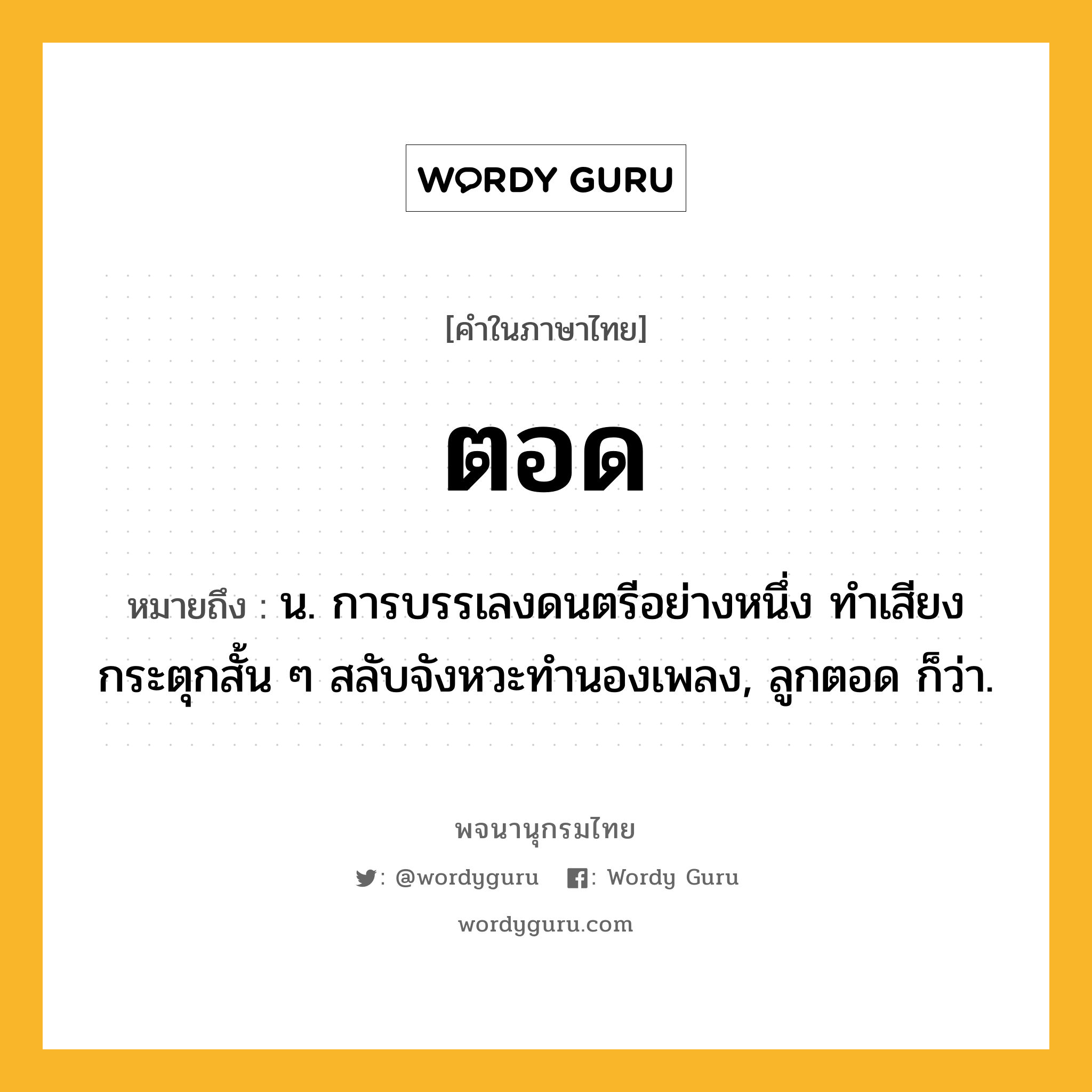 ตอด ความหมาย หมายถึงอะไร?, คำในภาษาไทย ตอด หมายถึง น. การบรรเลงดนตรีอย่างหนึ่ง ทําเสียงกระตุกสั้น ๆ สลับจังหวะทํานองเพลง, ลูกตอด ก็ว่า.