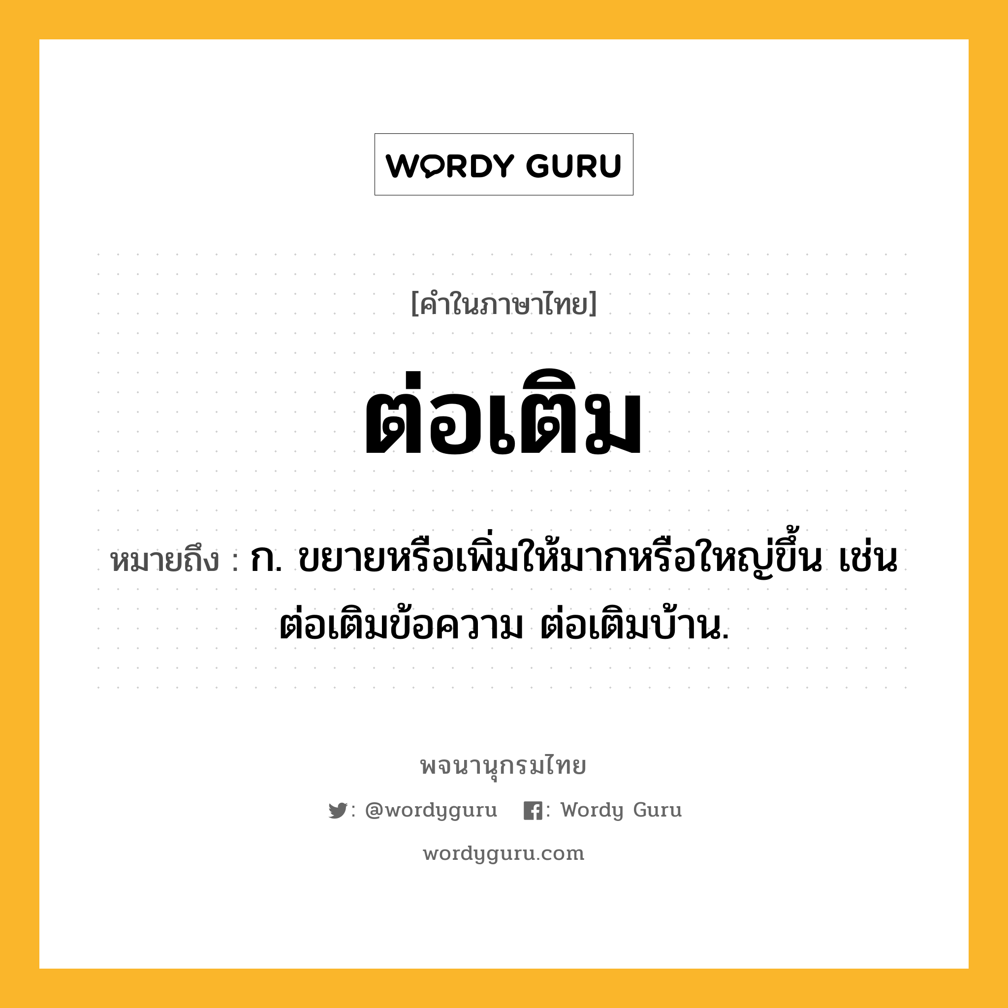 ต่อเติม ความหมาย หมายถึงอะไร?, คำในภาษาไทย ต่อเติม หมายถึง ก. ขยายหรือเพิ่มให้มากหรือใหญ่ขึ้น เช่น ต่อเติมข้อความ ต่อเติมบ้าน.
