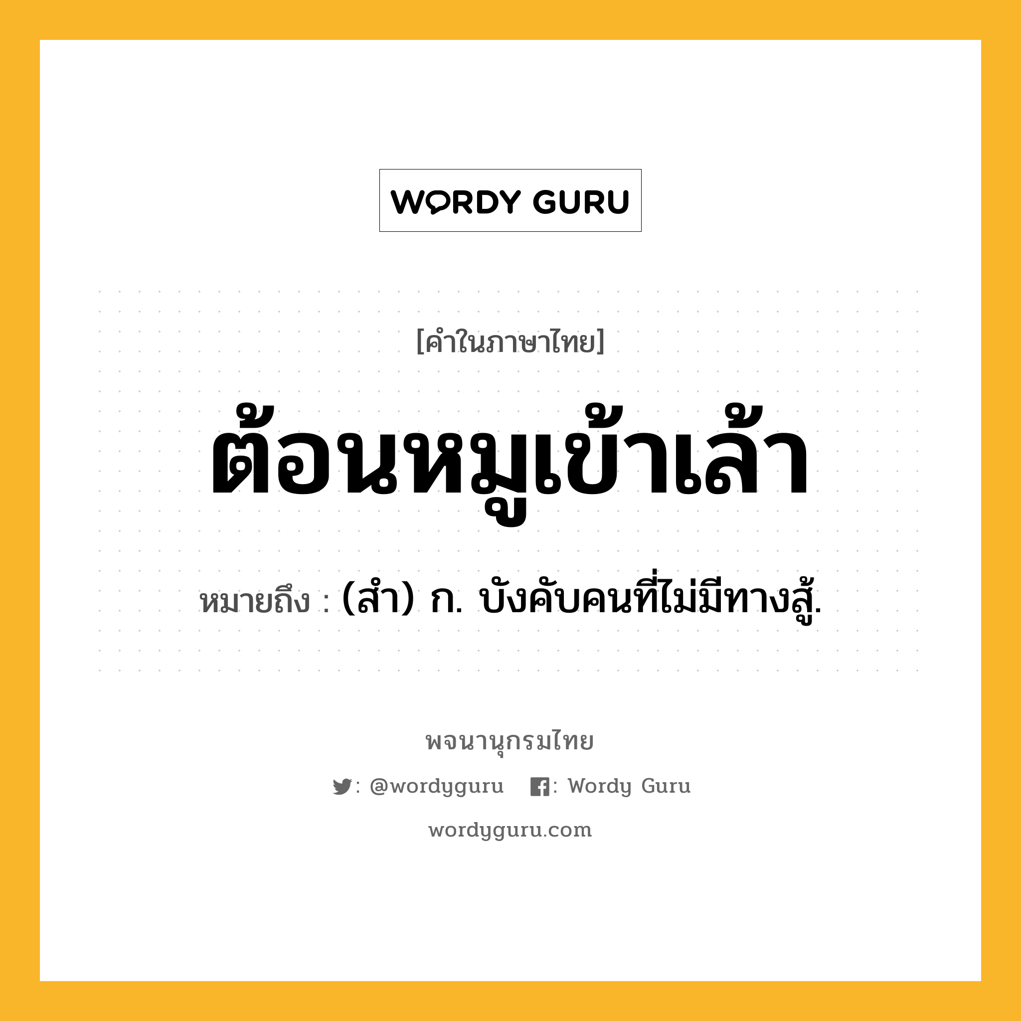 ต้อนหมูเข้าเล้า หมายถึงอะไร?, คำในภาษาไทย ต้อนหมูเข้าเล้า หมายถึง (สํา) ก. บังคับคนที่ไม่มีทางสู้.