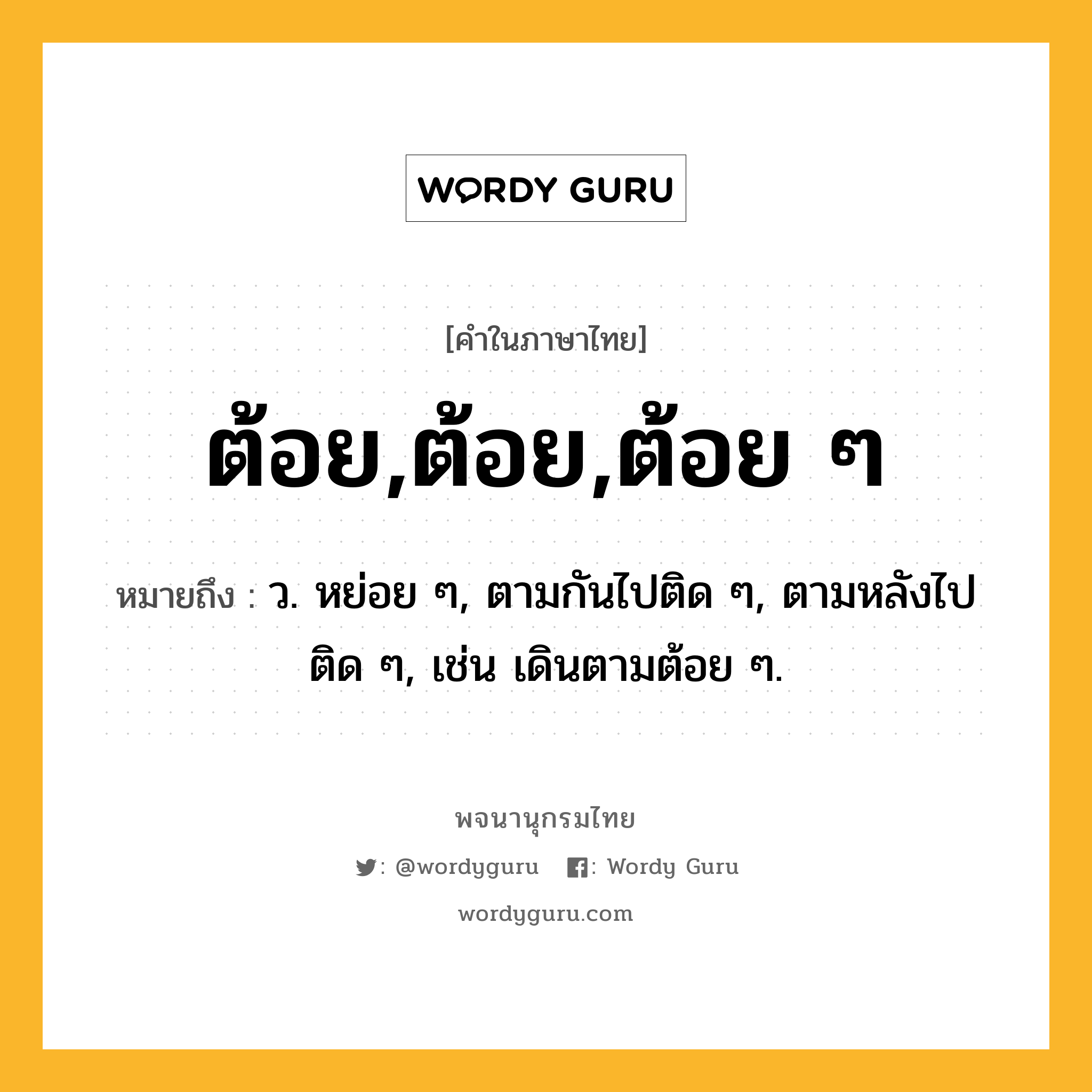 ต้อย,ต้อย,ต้อย ๆ ความหมาย หมายถึงอะไร?, คำในภาษาไทย ต้อย,ต้อย,ต้อย ๆ หมายถึง ว. หย่อย ๆ, ตามกันไปติด ๆ, ตามหลังไปติด ๆ, เช่น เดินตามต้อย ๆ.
