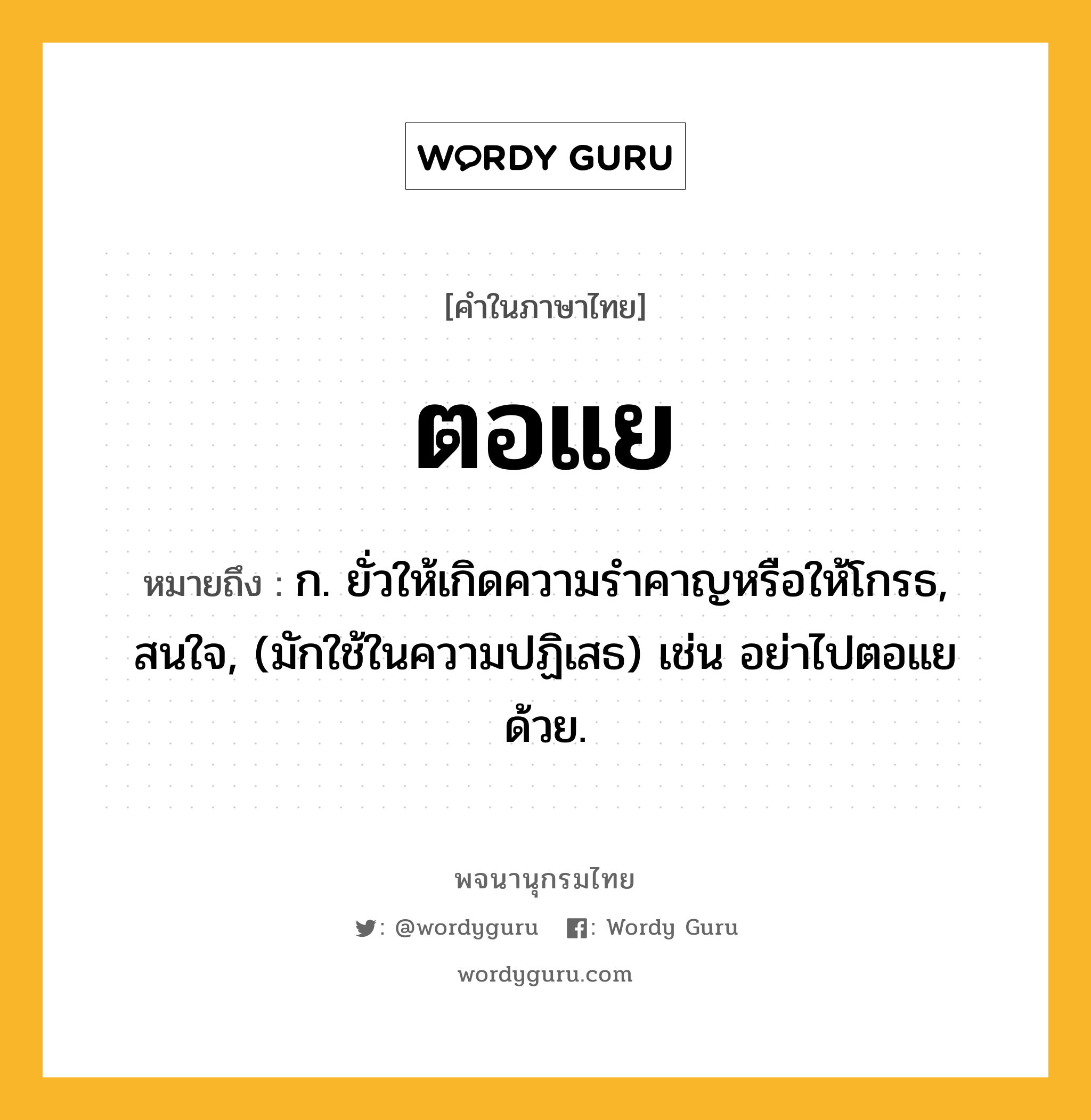 ตอแย ความหมาย หมายถึงอะไร?, คำในภาษาไทย ตอแย หมายถึง ก. ยั่วให้เกิดความรําคาญหรือให้โกรธ, สนใจ, (มักใช้ในความปฏิเสธ) เช่น อย่าไปตอแยด้วย.
