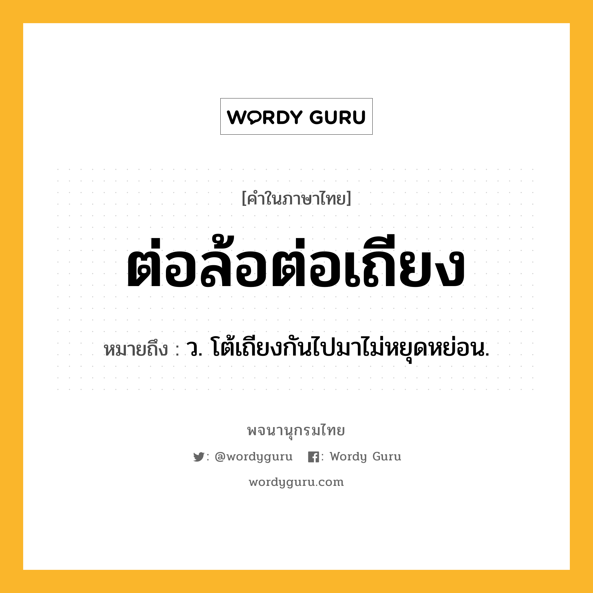 ต่อล้อต่อเถียง หมายถึงอะไร?, คำในภาษาไทย ต่อล้อต่อเถียง หมายถึง ว. โต้เถียงกันไปมาไม่หยุดหย่อน.