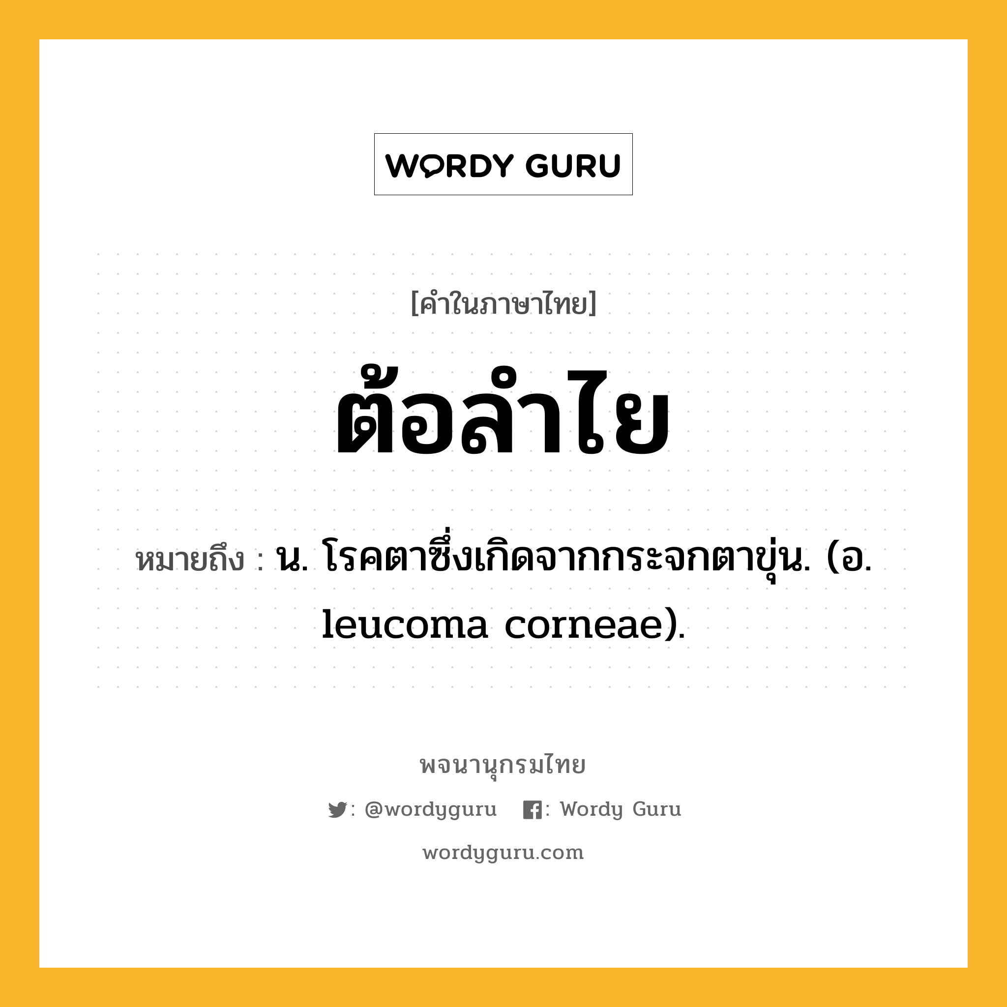 ต้อลำไย หมายถึงอะไร?, คำในภาษาไทย ต้อลำไย หมายถึง น. โรคตาซึ่งเกิดจากกระจกตาขุ่น. (อ. leucoma corneae).