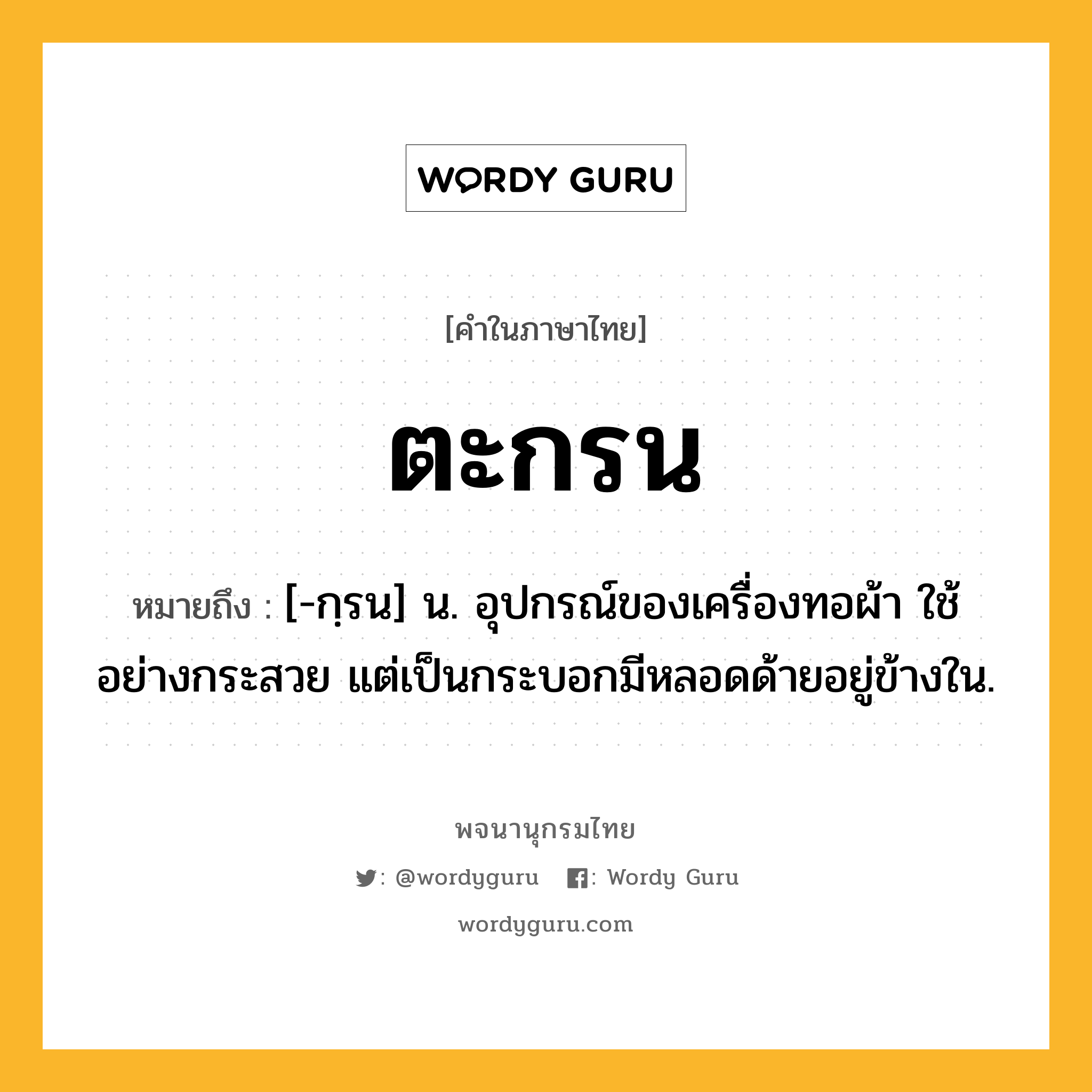 ตะกรน ความหมาย หมายถึงอะไร?, คำในภาษาไทย ตะกรน หมายถึง [-กฺรน] น. อุปกรณ์ของเครื่องทอผ้า ใช้อย่างกระสวย แต่เป็นกระบอกมีหลอดด้ายอยู่ข้างใน.