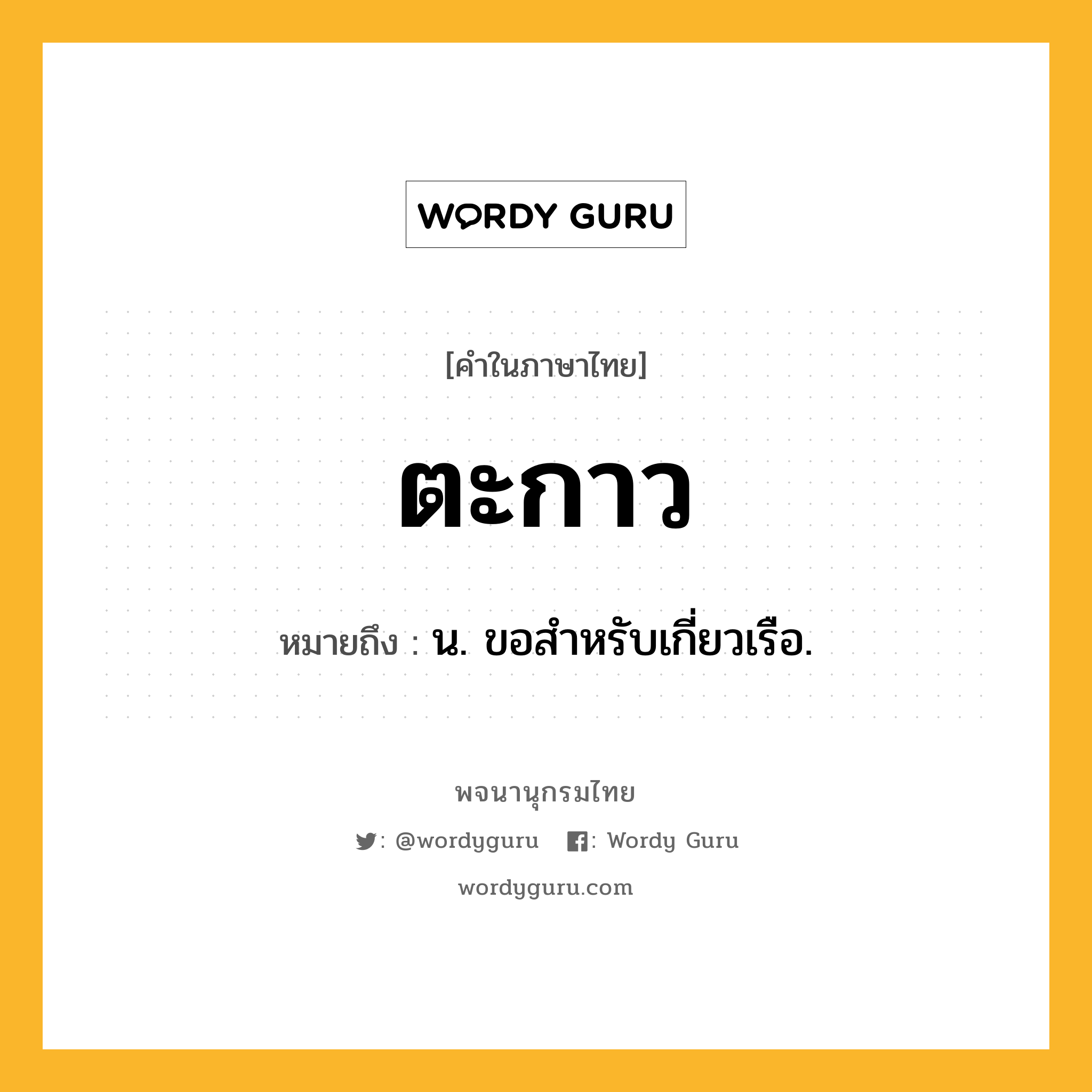 ตะกาว หมายถึงอะไร?, คำในภาษาไทย ตะกาว หมายถึง น. ขอสําหรับเกี่ยวเรือ.