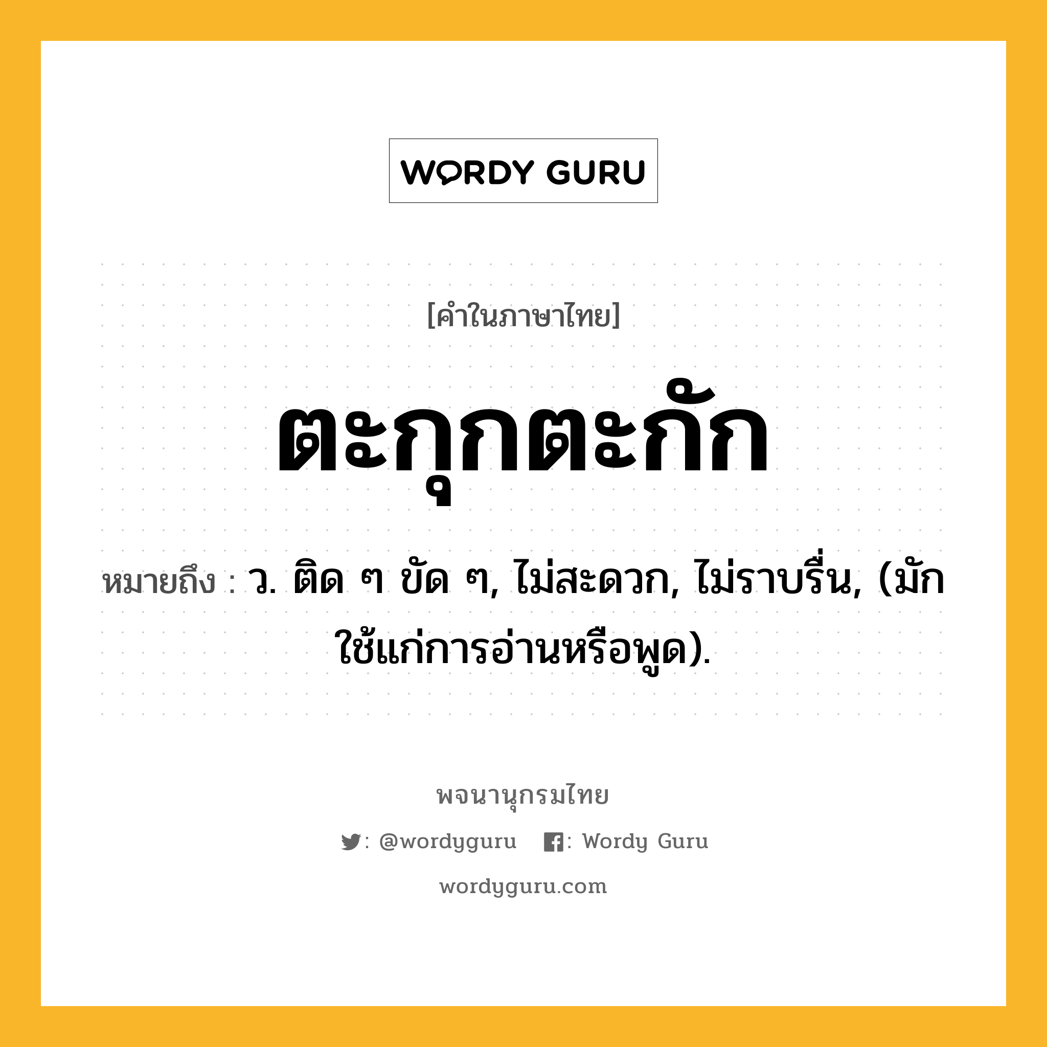 ตะกุกตะกัก หมายถึงอะไร?, คำในภาษาไทย ตะกุกตะกัก หมายถึง ว. ติด ๆ ขัด ๆ, ไม่สะดวก, ไม่ราบรื่น, (มักใช้แก่การอ่านหรือพูด).