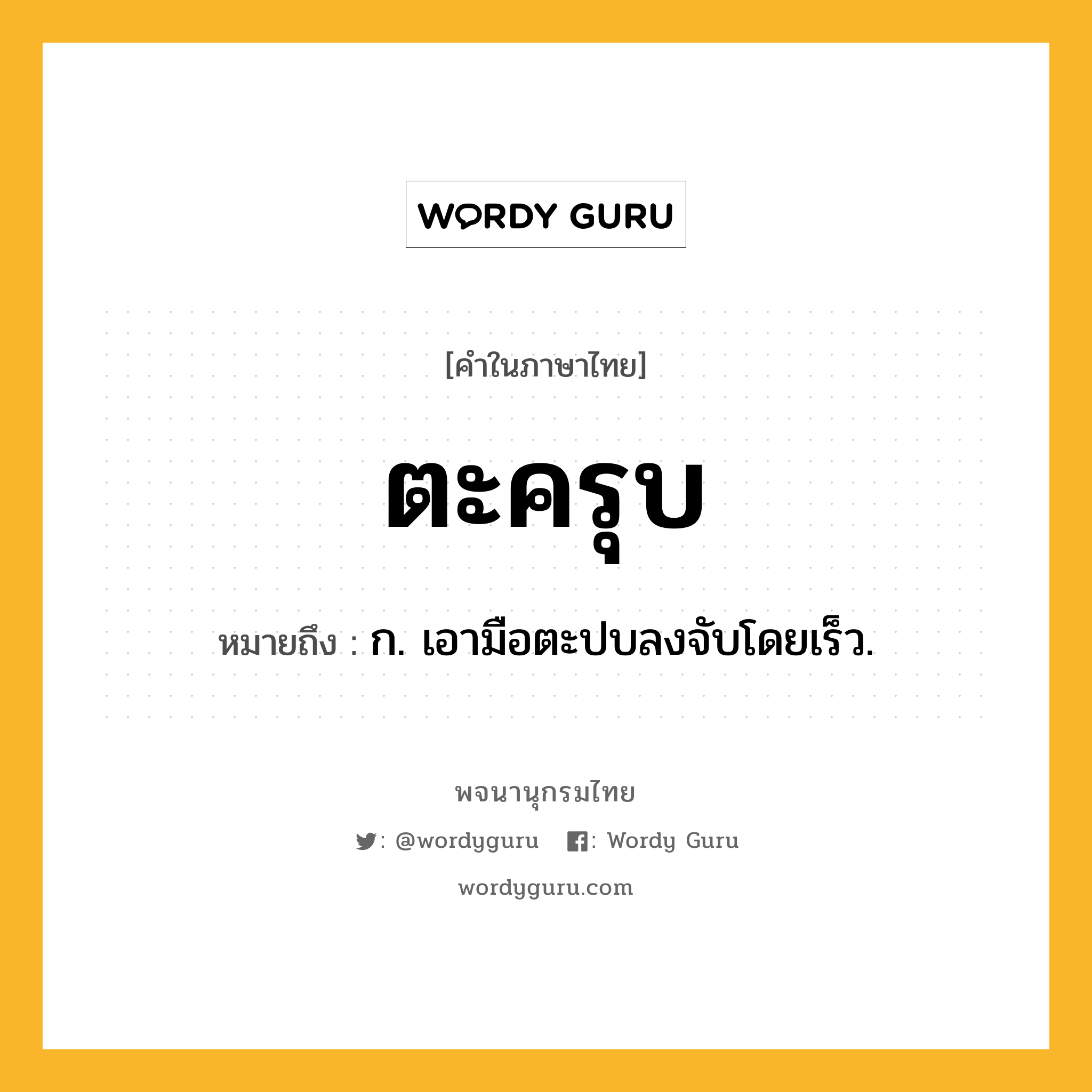ตะครุบ ความหมาย หมายถึงอะไร?, คำในภาษาไทย ตะครุบ หมายถึง ก. เอามือตะปบลงจับโดยเร็ว.