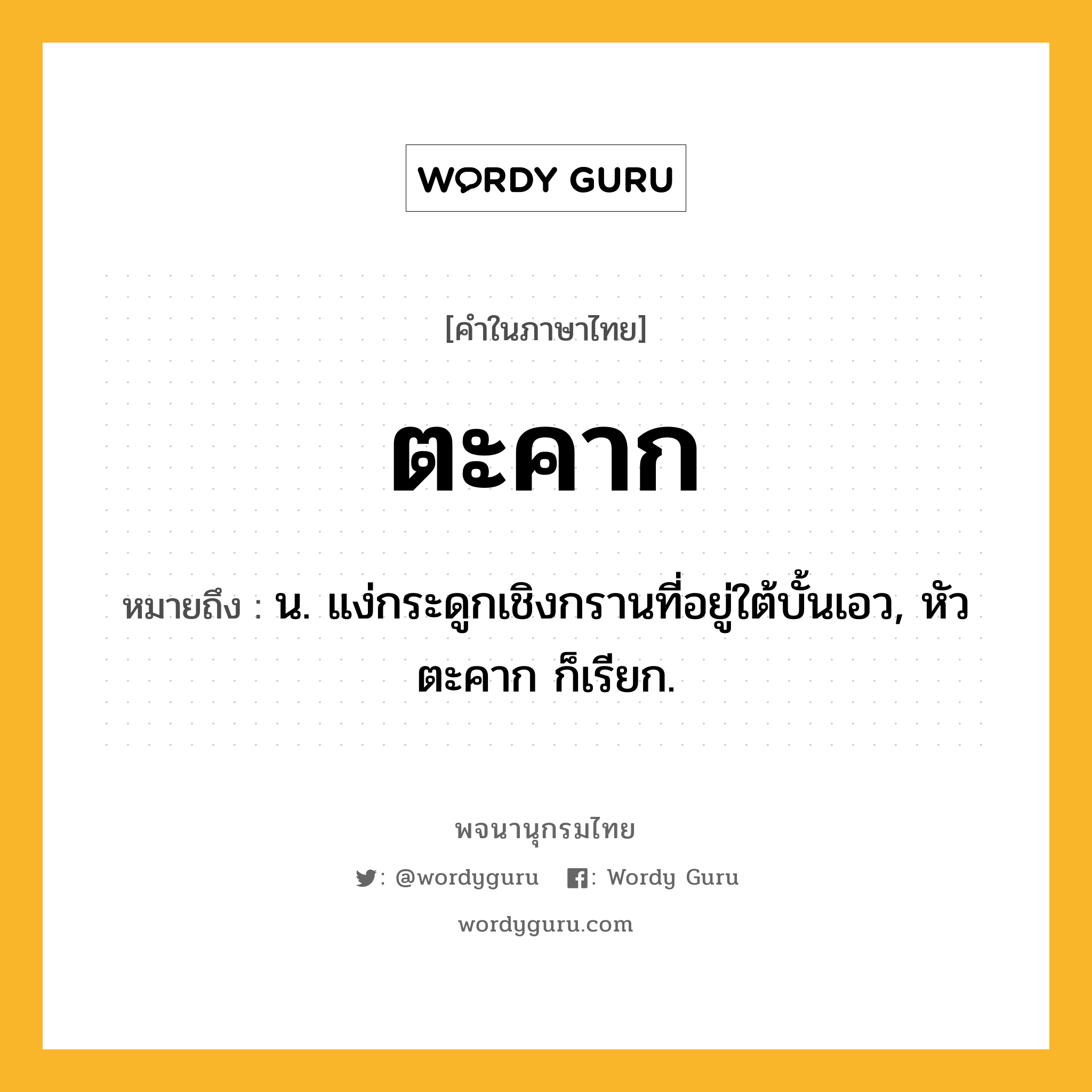 ตะคาก ความหมาย หมายถึงอะไร?, คำในภาษาไทย ตะคาก หมายถึง น. แง่กระดูกเชิงกรานที่อยู่ใต้บั้นเอว, หัวตะคาก ก็เรียก.