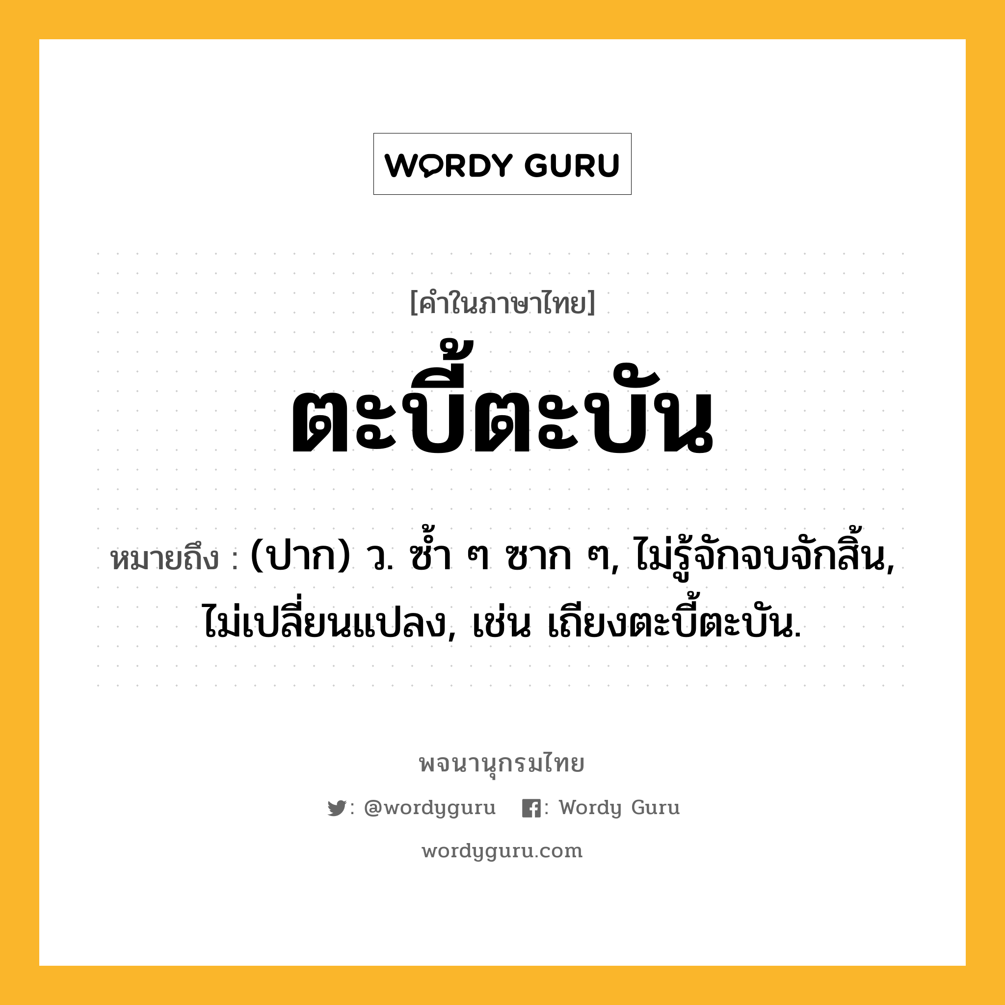 ตะบี้ตะบัน หมายถึงอะไร?, คำในภาษาไทย ตะบี้ตะบัน หมายถึง (ปาก) ว. ซํ้า ๆ ซาก ๆ, ไม่รู้จักจบจักสิ้น, ไม่เปลี่ยนแปลง, เช่น เถียงตะบี้ตะบัน.