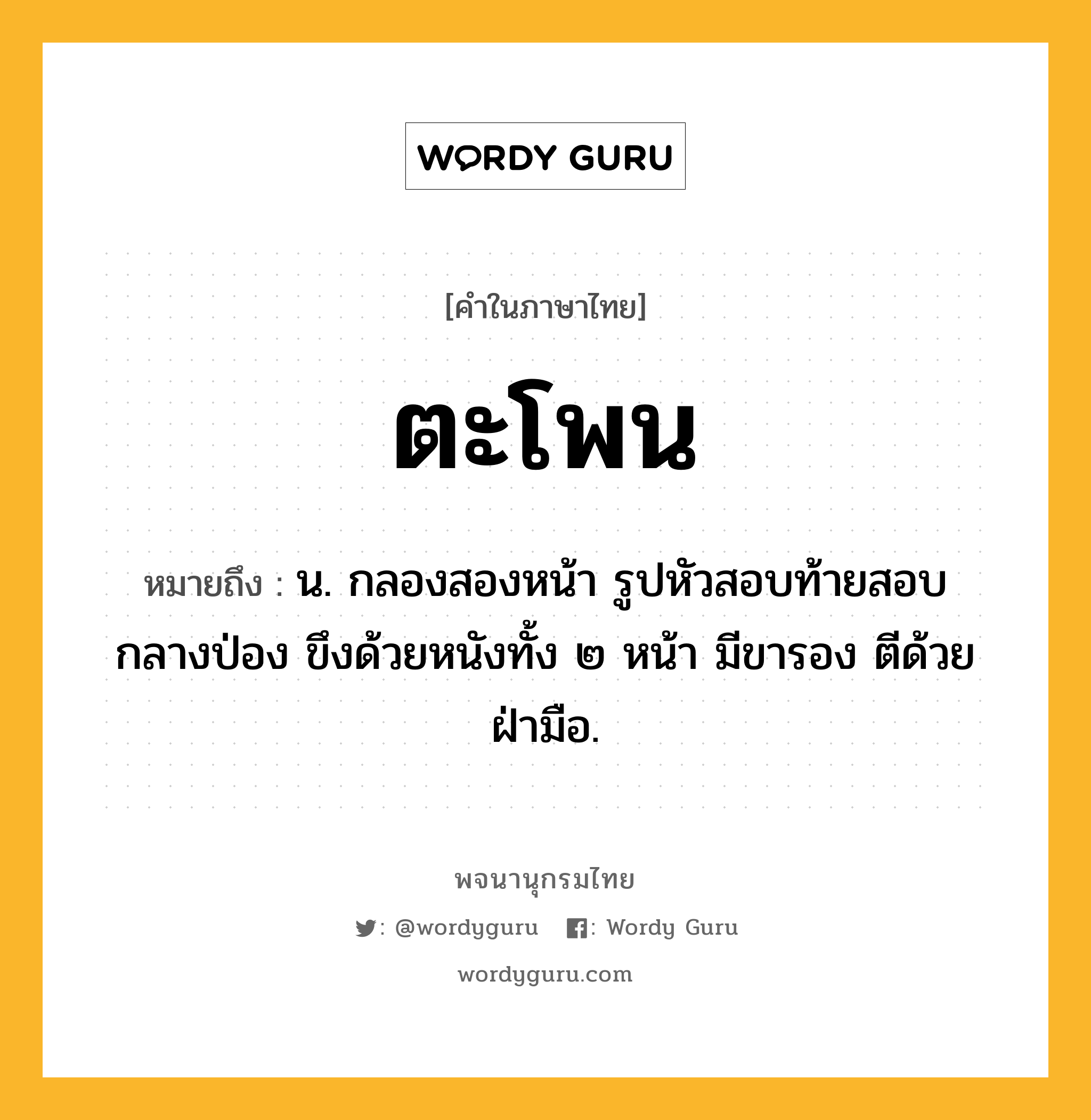 ตะโพน ความหมาย หมายถึงอะไร?, คำในภาษาไทย ตะโพน หมายถึง น. กลองสองหน้า รูปหัวสอบท้ายสอบกลางป่อง ขึงด้วยหนังทั้ง ๒ หน้า มีขารอง ตีด้วยฝ่ามือ.