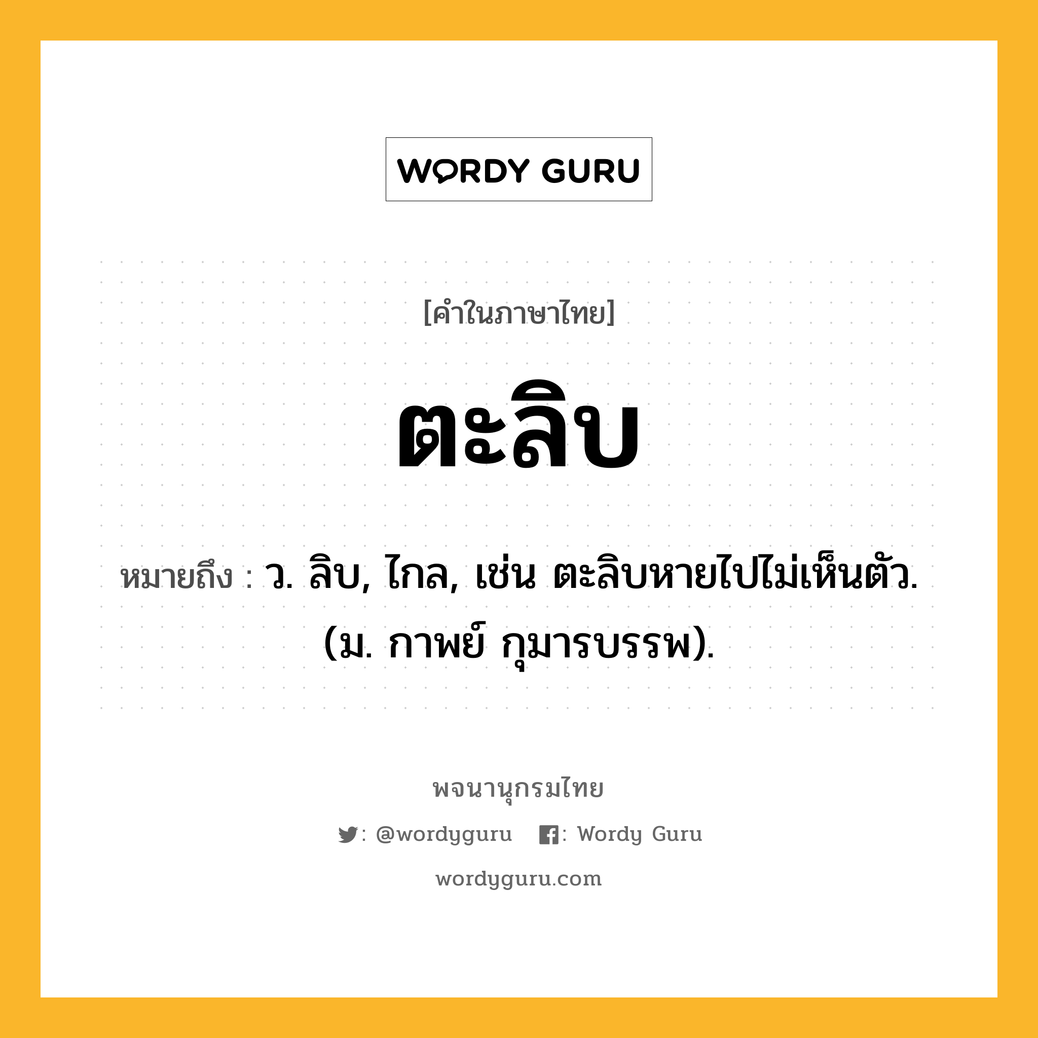 ตะลิบ ความหมาย หมายถึงอะไร?, คำในภาษาไทย ตะลิบ หมายถึง ว. ลิบ, ไกล, เช่น ตะลิบหายไปไม่เห็นตัว. (ม. กาพย์ กุมารบรรพ).
