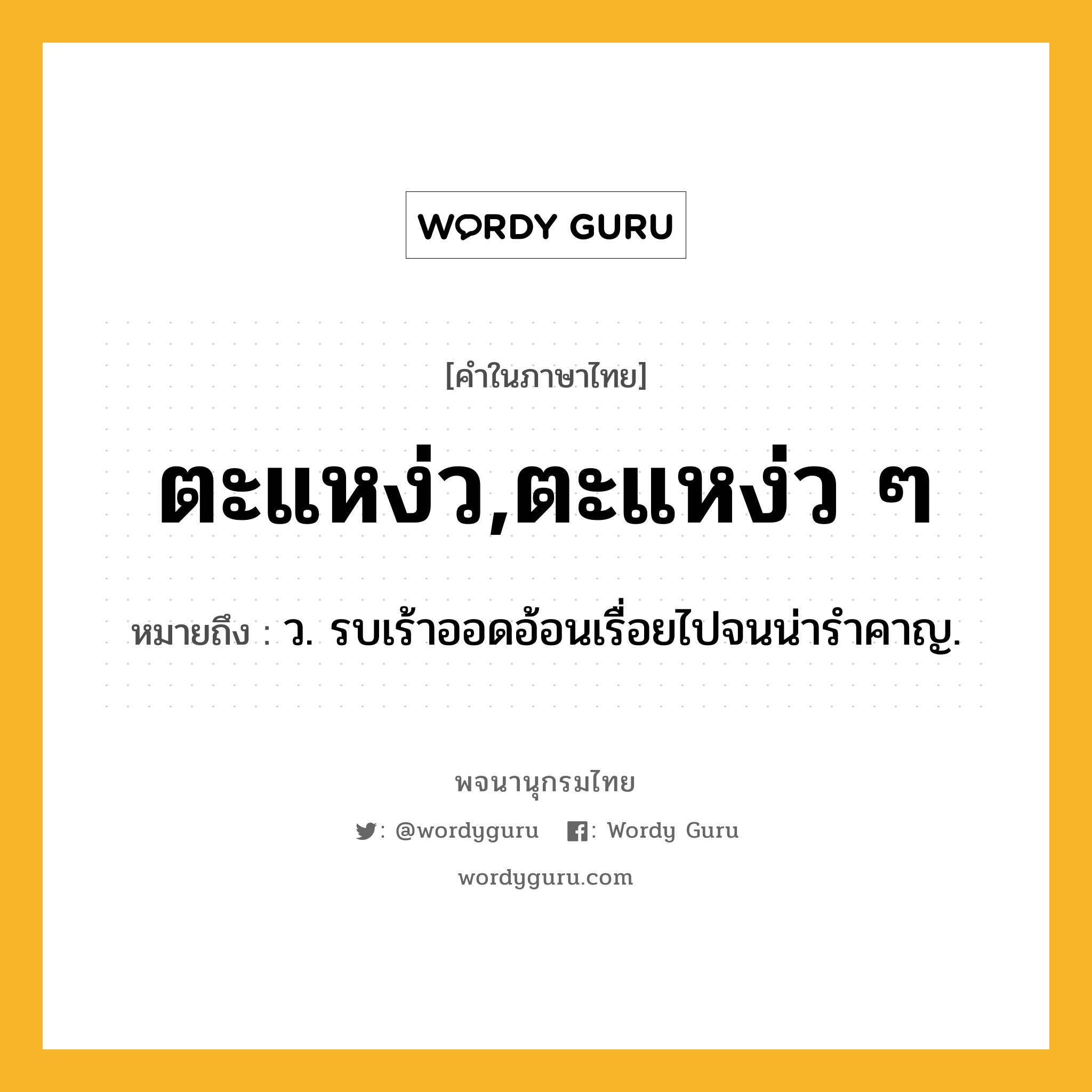 ตะแหง่ว,ตะแหง่ว ๆ หมายถึงอะไร?, คำในภาษาไทย ตะแหง่ว,ตะแหง่ว ๆ หมายถึง ว. รบเร้าออดอ้อนเรื่อยไปจนน่ารําคาญ.