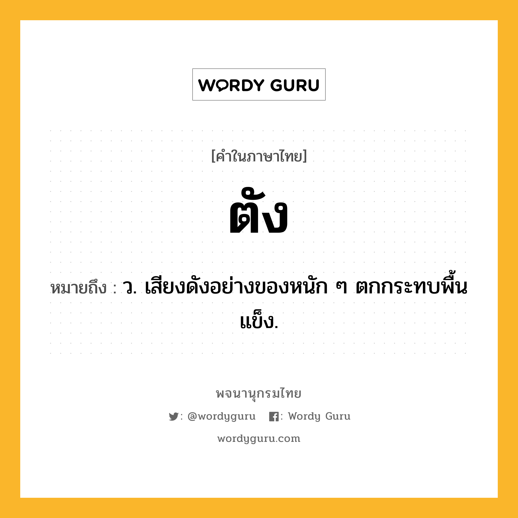 ตัง ความหมาย หมายถึงอะไร?, คำในภาษาไทย ตัง หมายถึง ว. เสียงดังอย่างของหนัก ๆ ตกกระทบพื้นแข็ง.