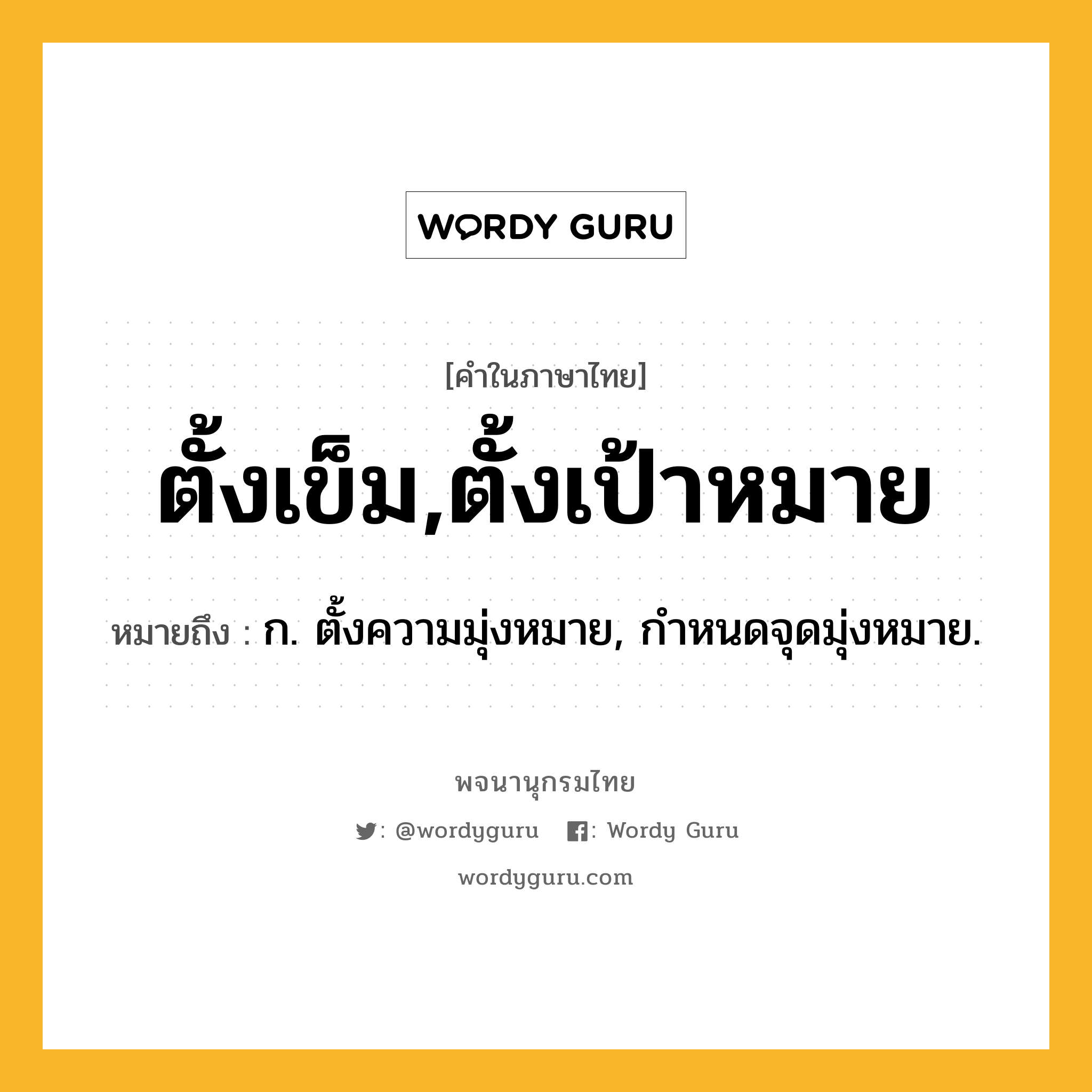 ตั้งเข็ม,ตั้งเป้าหมาย ความหมาย หมายถึงอะไร?, คำในภาษาไทย ตั้งเข็ม,ตั้งเป้าหมาย หมายถึง ก. ตั้งความมุ่งหมาย, กําหนดจุดมุ่งหมาย.