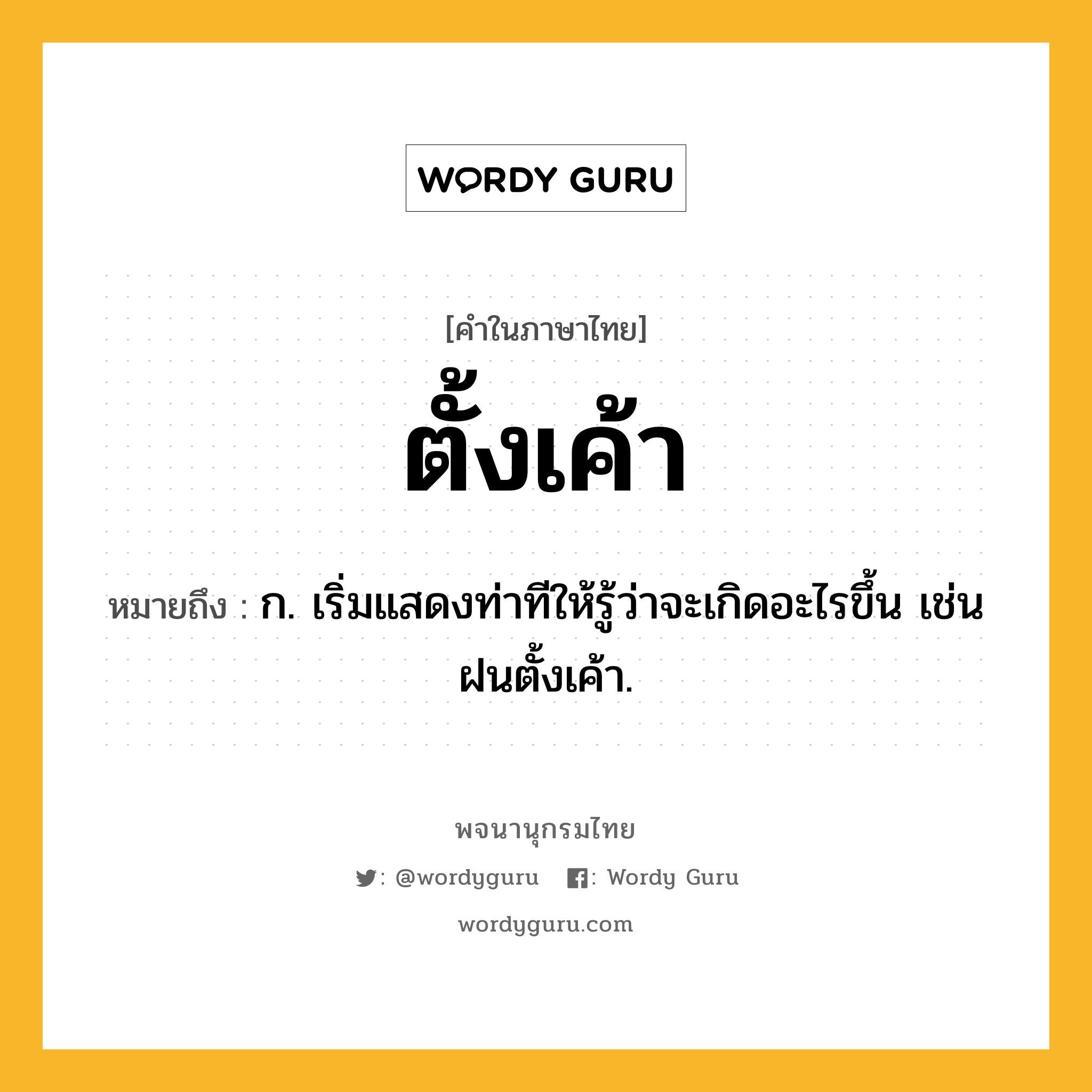 ตั้งเค้า หมายถึงอะไร?, คำในภาษาไทย ตั้งเค้า หมายถึง ก. เริ่มแสดงท่าทีให้รู้ว่าจะเกิดอะไรขึ้น เช่น ฝนตั้งเค้า.