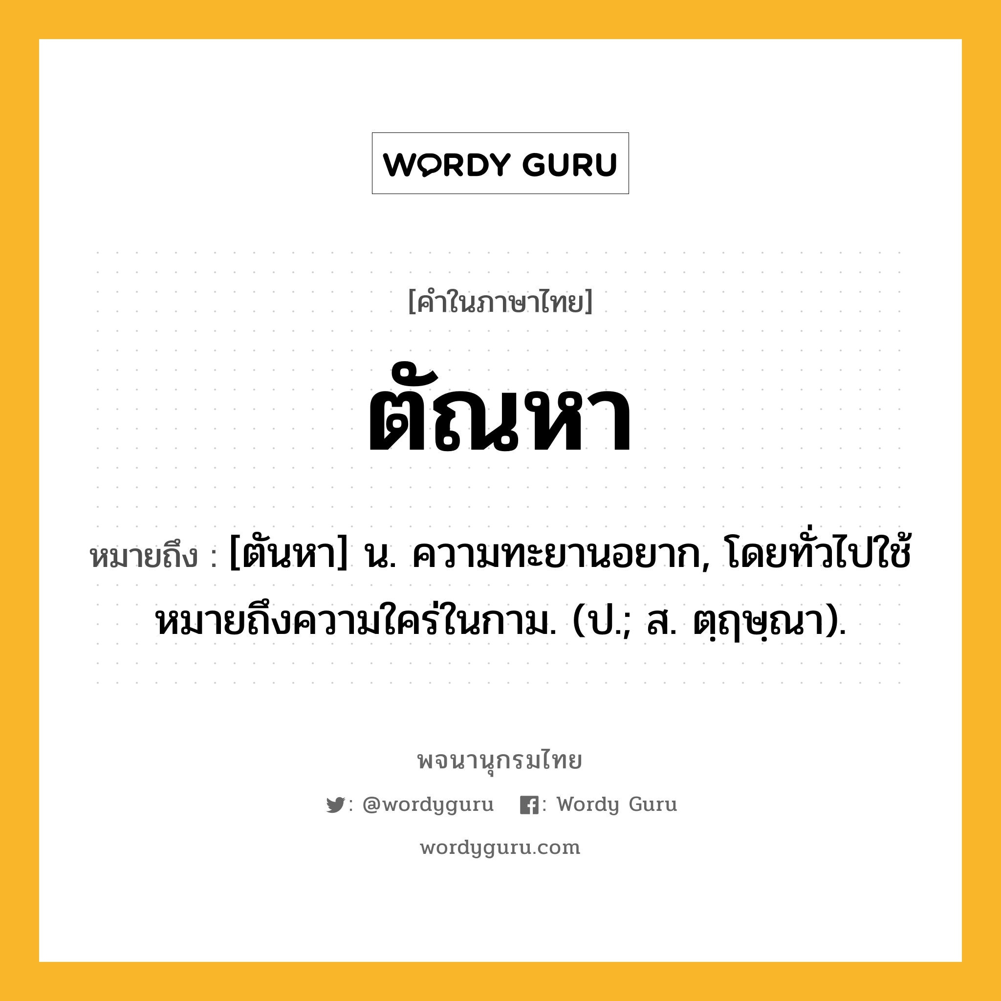 ตัณหา ความหมาย หมายถึงอะไร?, คำในภาษาไทย ตัณหา หมายถึง [ตันหา] น. ความทะยานอยาก, โดยทั่วไปใช้หมายถึงความใคร่ในกาม. (ป.; ส. ตฺฤษฺณา).