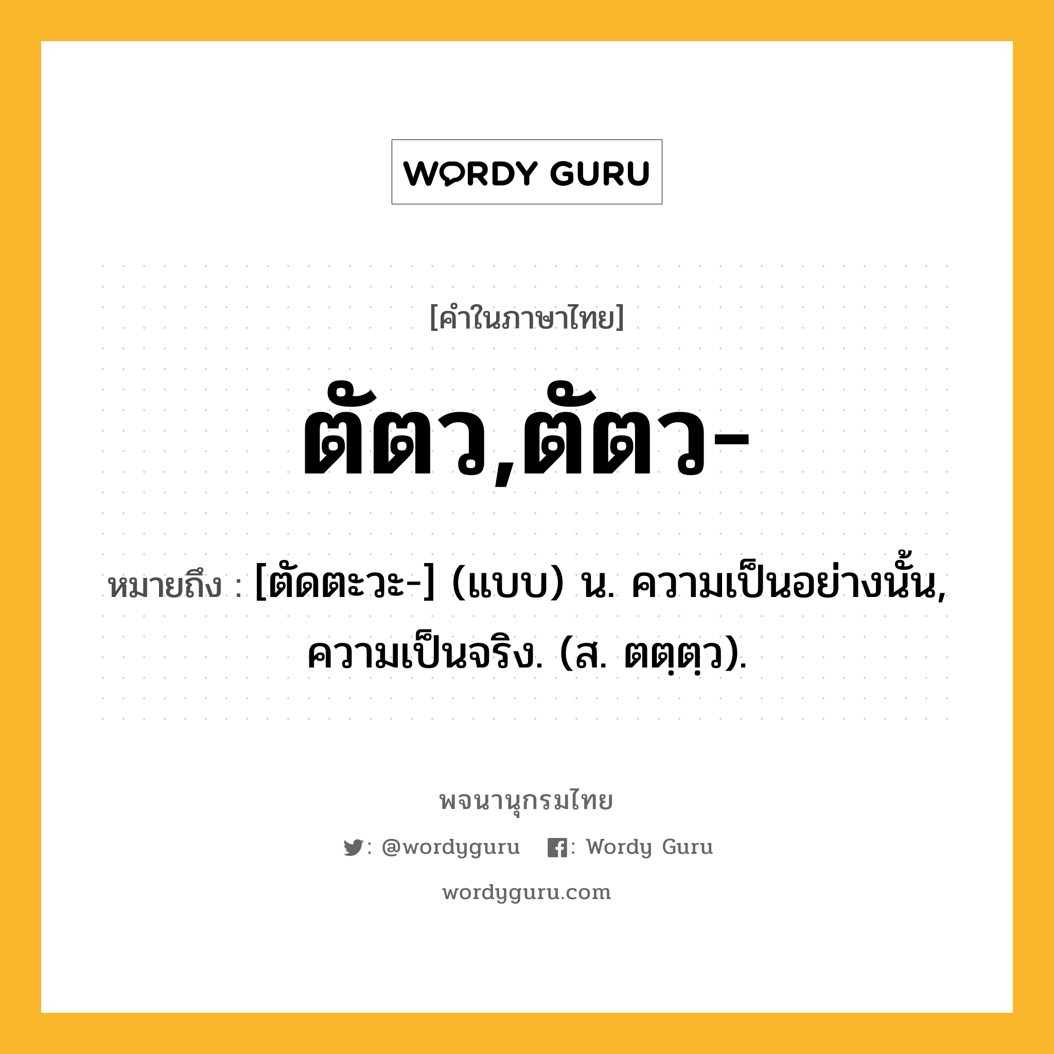 ตัตว,ตัตว- หมายถึงอะไร?, คำในภาษาไทย ตัตว,ตัตว- หมายถึง [ตัดตะวะ-] (แบบ) น. ความเป็นอย่างนั้น, ความเป็นจริง. (ส. ตตฺตฺว).