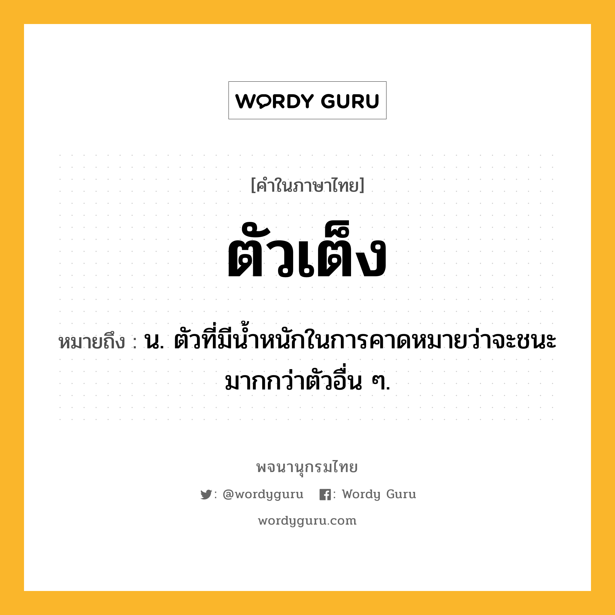 ตัวเต็ง ความหมาย หมายถึงอะไร?, คำในภาษาไทย ตัวเต็ง หมายถึง น. ตัวที่มีนํ้าหนักในการคาดหมายว่าจะชนะมากกว่าตัวอื่น ๆ.
