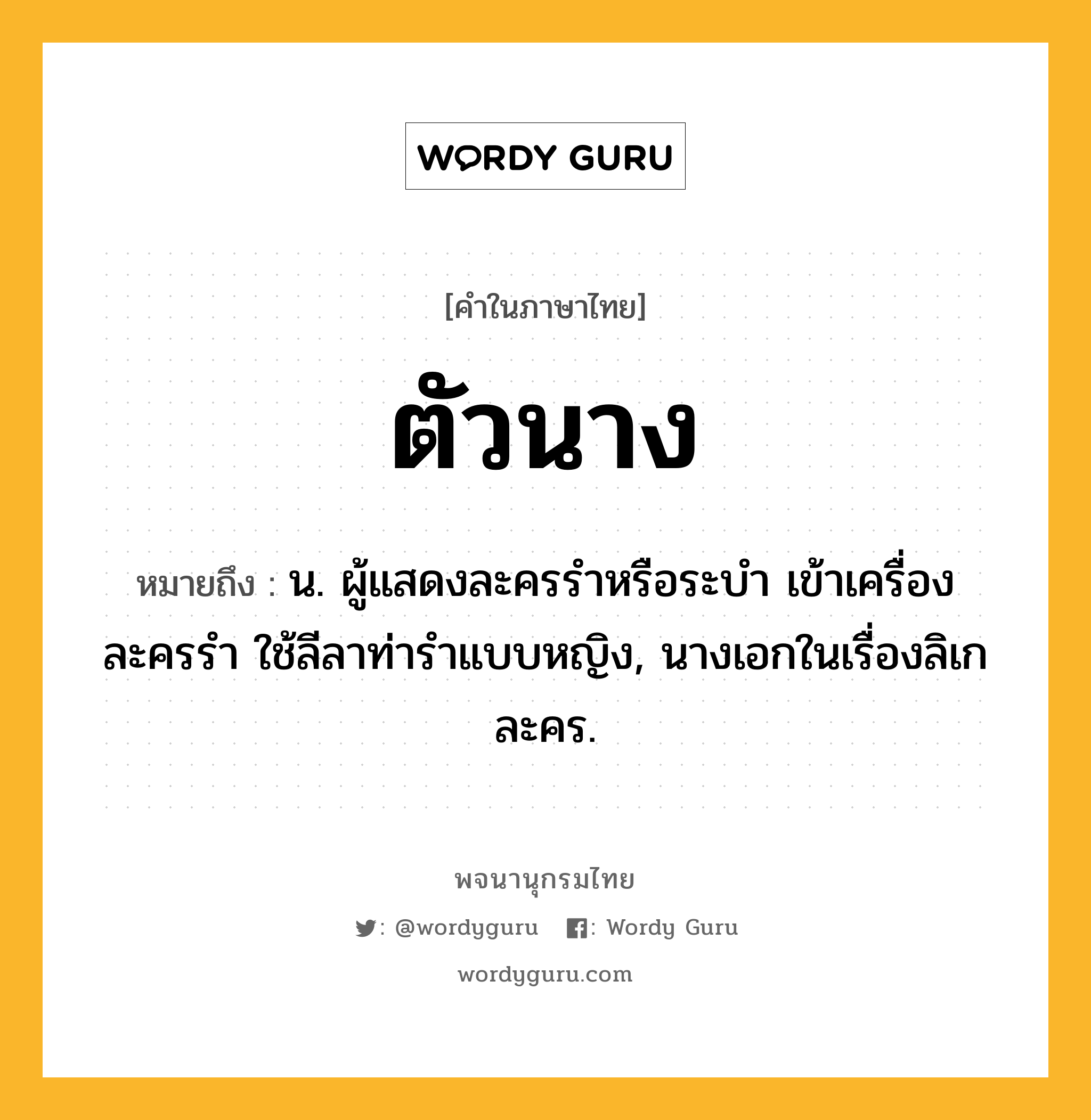 ตัวนาง ความหมาย หมายถึงอะไร?, คำในภาษาไทย ตัวนาง หมายถึง น. ผู้แสดงละครรําหรือระบํา เข้าเครื่องละครรํา ใช้ลีลาท่ารําแบบหญิง, นางเอกในเรื่องลิเก ละคร.