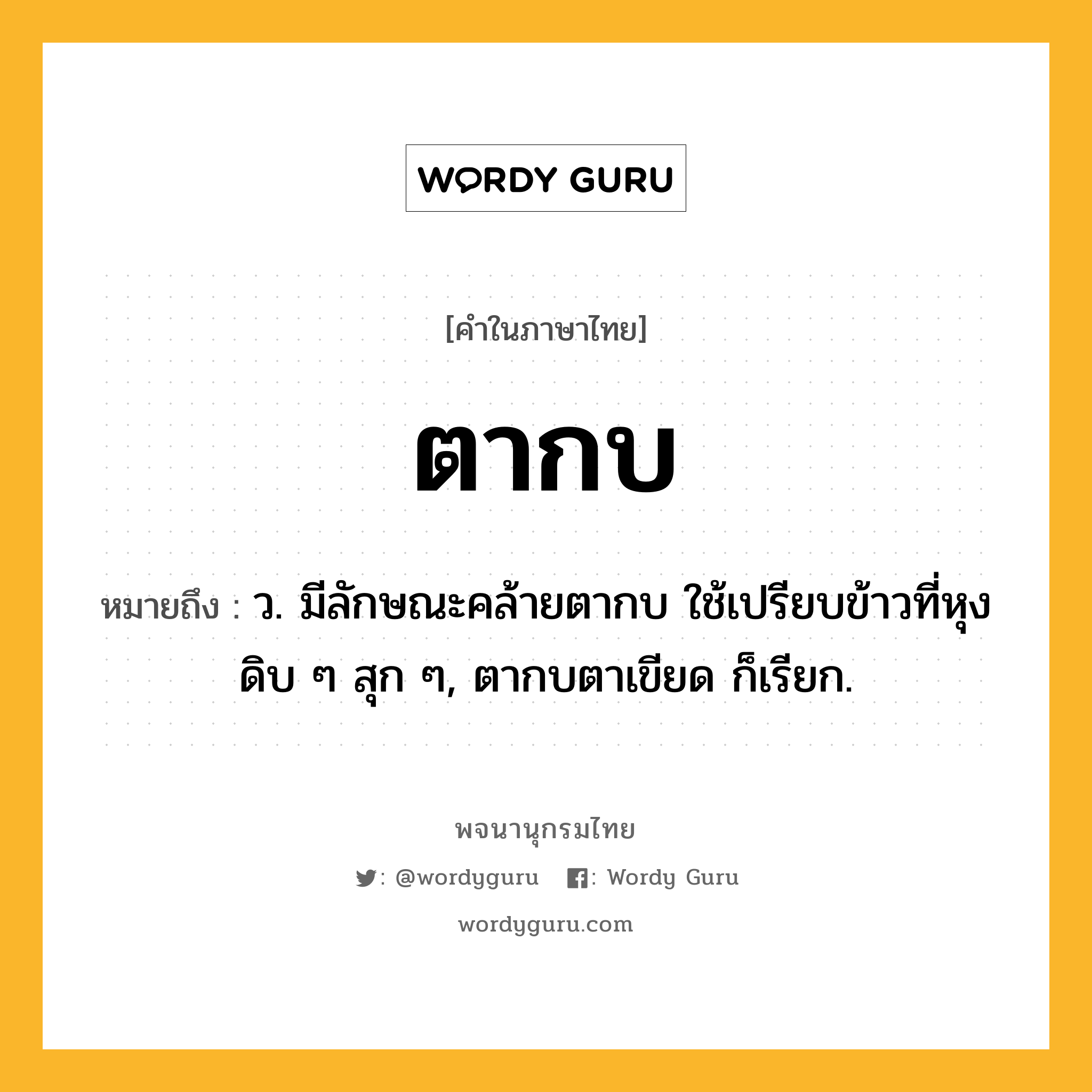ตากบ ความหมาย หมายถึงอะไร?, คำในภาษาไทย ตากบ หมายถึง ว. มีลักษณะคล้ายตากบ ใช้เปรียบข้าวที่หุงดิบ ๆ สุก ๆ, ตากบตาเขียด ก็เรียก.