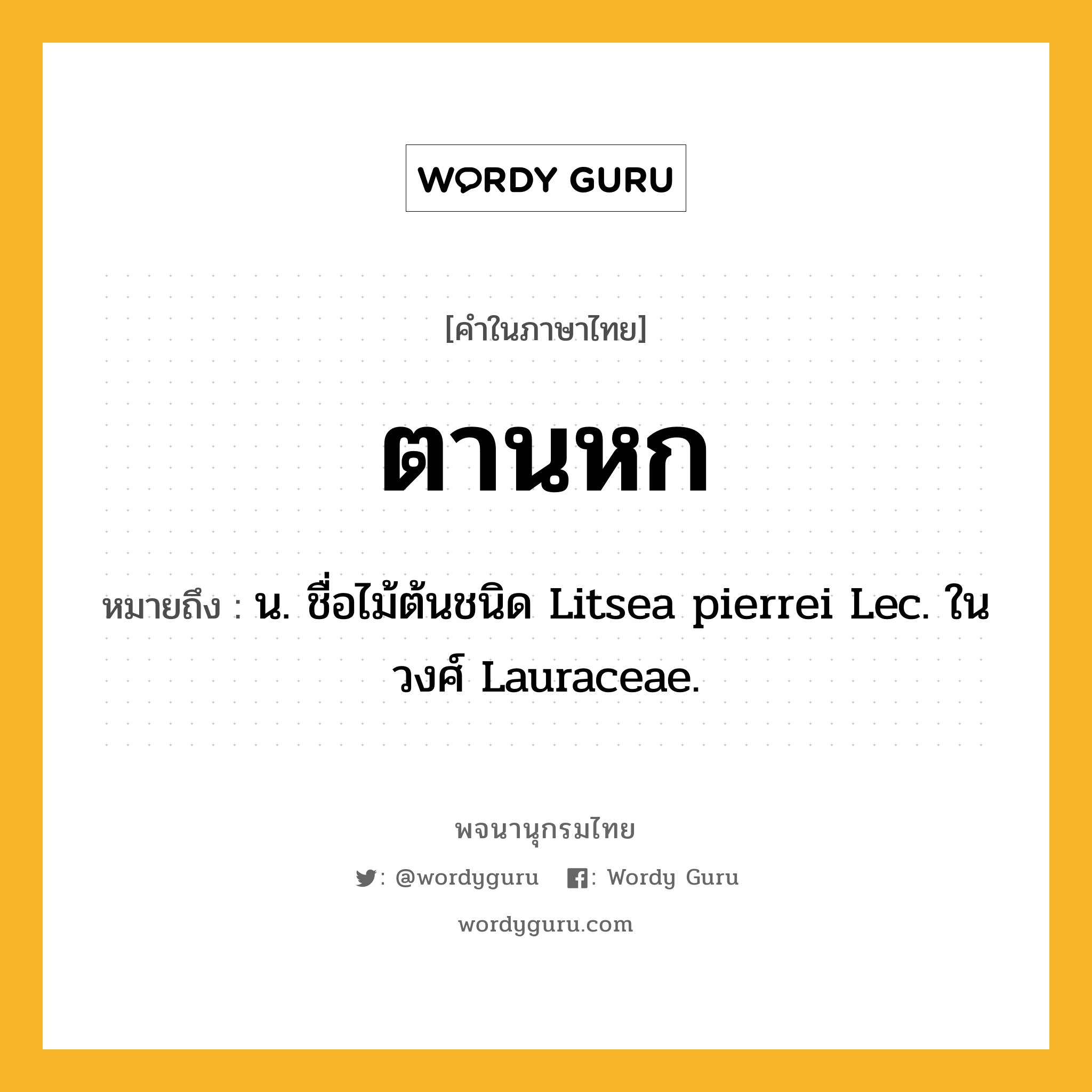 ตานหก หมายถึงอะไร?, คำในภาษาไทย ตานหก หมายถึง น. ชื่อไม้ต้นชนิด Litsea pierrei Lec. ในวงศ์ Lauraceae.