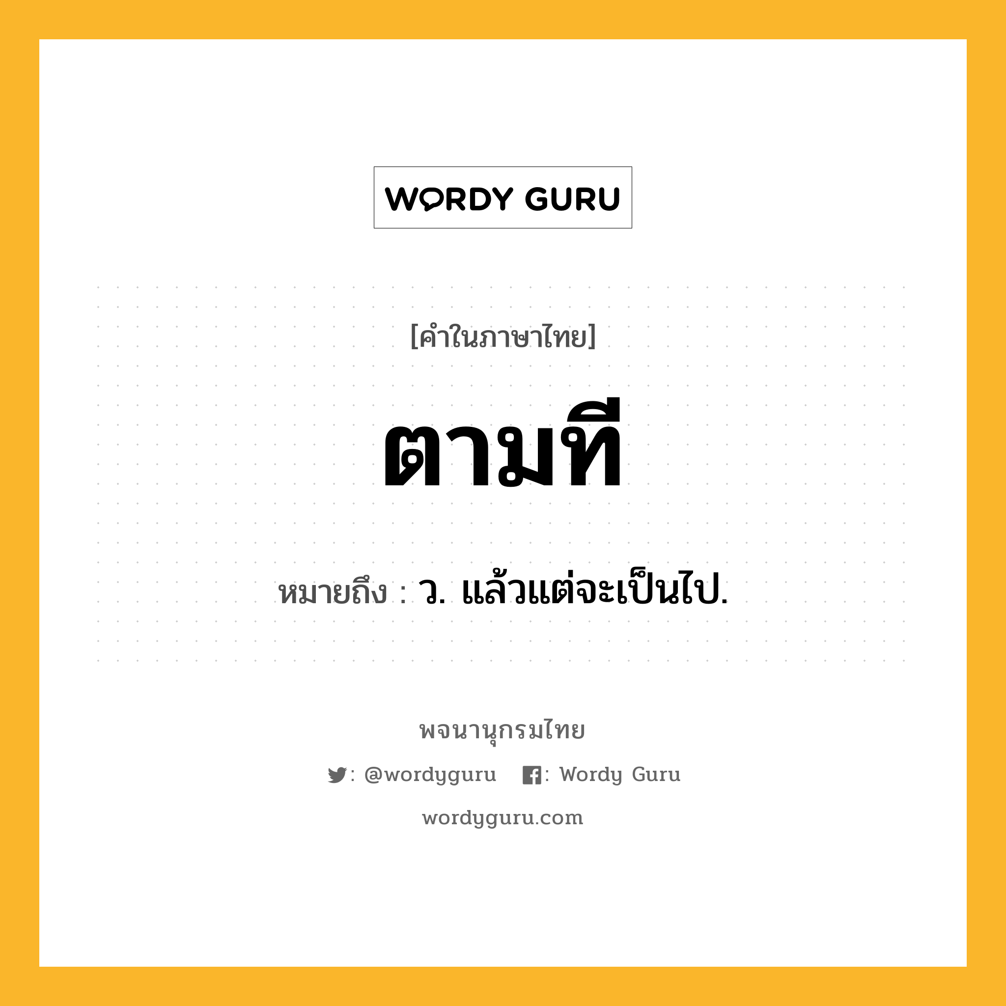 ตามที ความหมาย หมายถึงอะไร?, คำในภาษาไทย ตามที หมายถึง ว. แล้วแต่จะเป็นไป.
