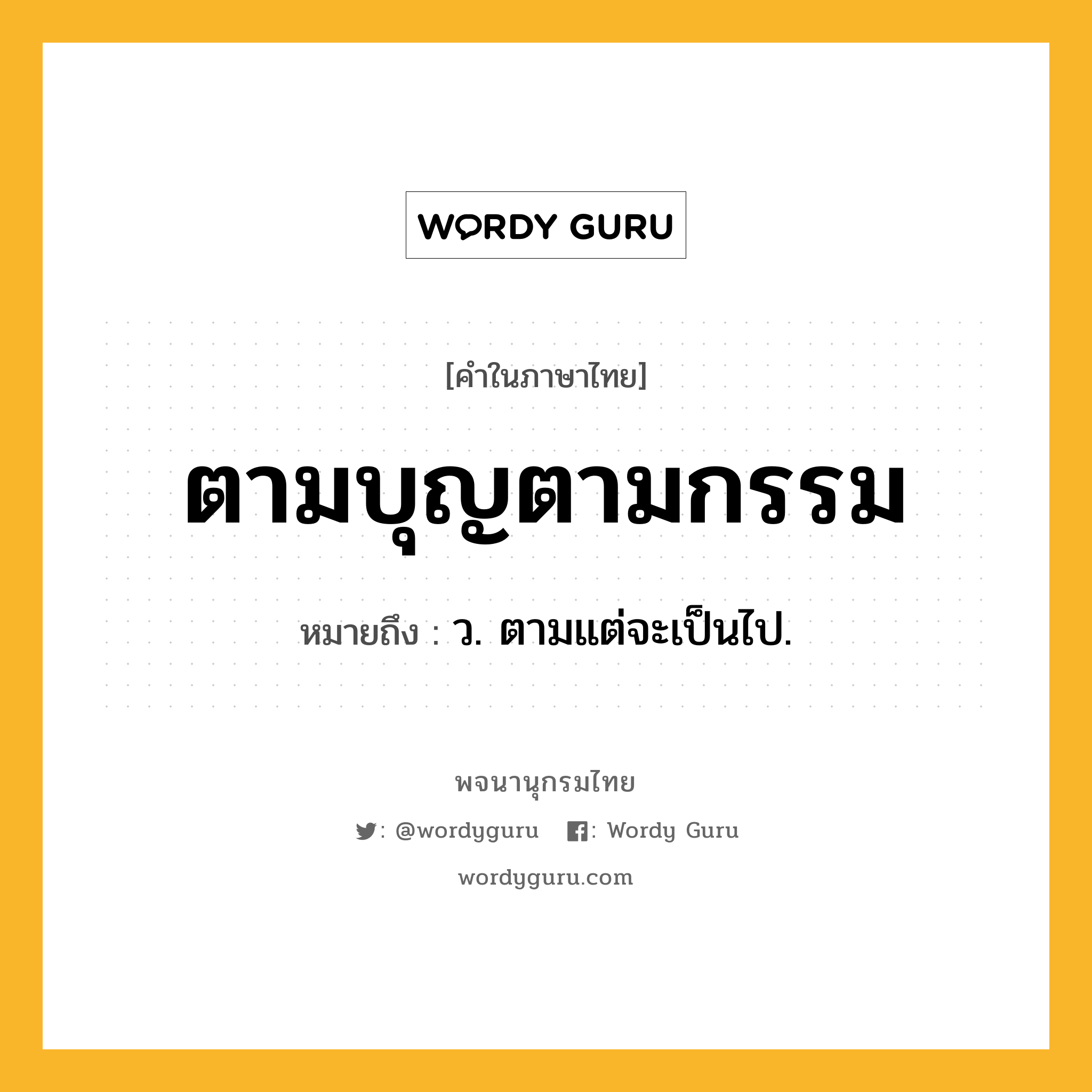 ตามบุญตามกรรม หมายถึงอะไร?, คำในภาษาไทย ตามบุญตามกรรม หมายถึง ว. ตามแต่จะเป็นไป.