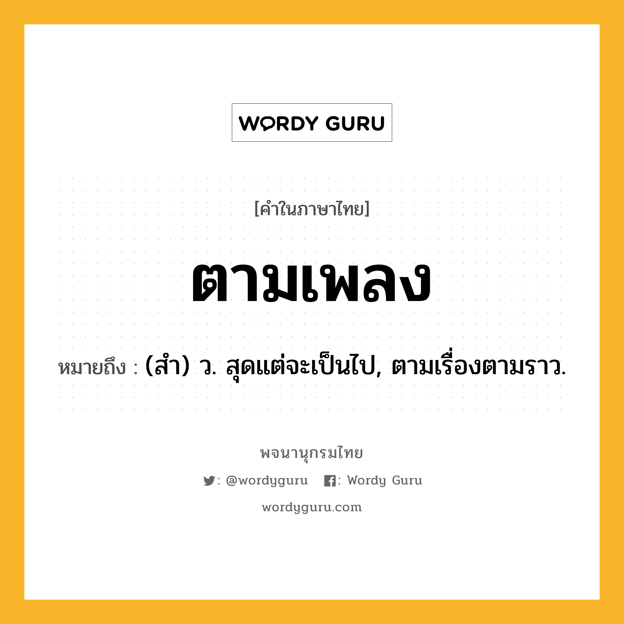 ตามเพลง หมายถึงอะไร?, คำในภาษาไทย ตามเพลง หมายถึง (สํา) ว. สุดแต่จะเป็นไป, ตามเรื่องตามราว.