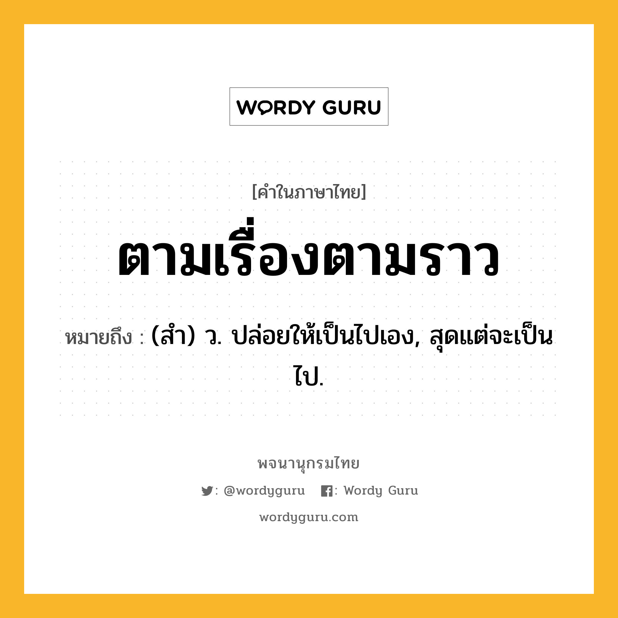 ตามเรื่องตามราว หมายถึงอะไร?, คำในภาษาไทย ตามเรื่องตามราว หมายถึง (สํา) ว. ปล่อยให้เป็นไปเอง, สุดแต่จะเป็นไป.
