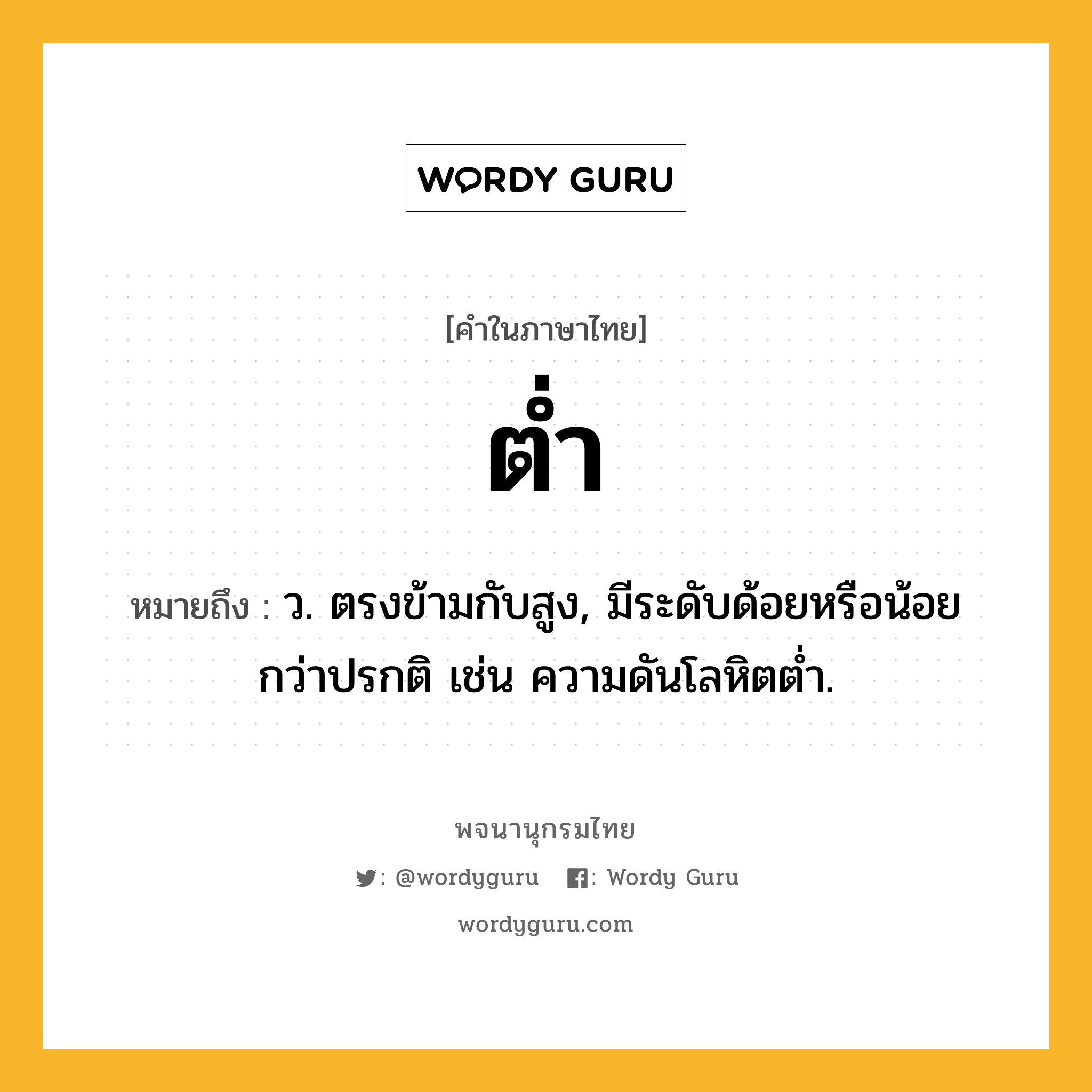 ต่ำ ความหมาย หมายถึงอะไร?, คำในภาษาไทย ต่ำ หมายถึง ว. ตรงข้ามกับสูง, มีระดับด้อยหรือน้อยกว่าปรกติ เช่น ความดันโลหิตตํ่า.