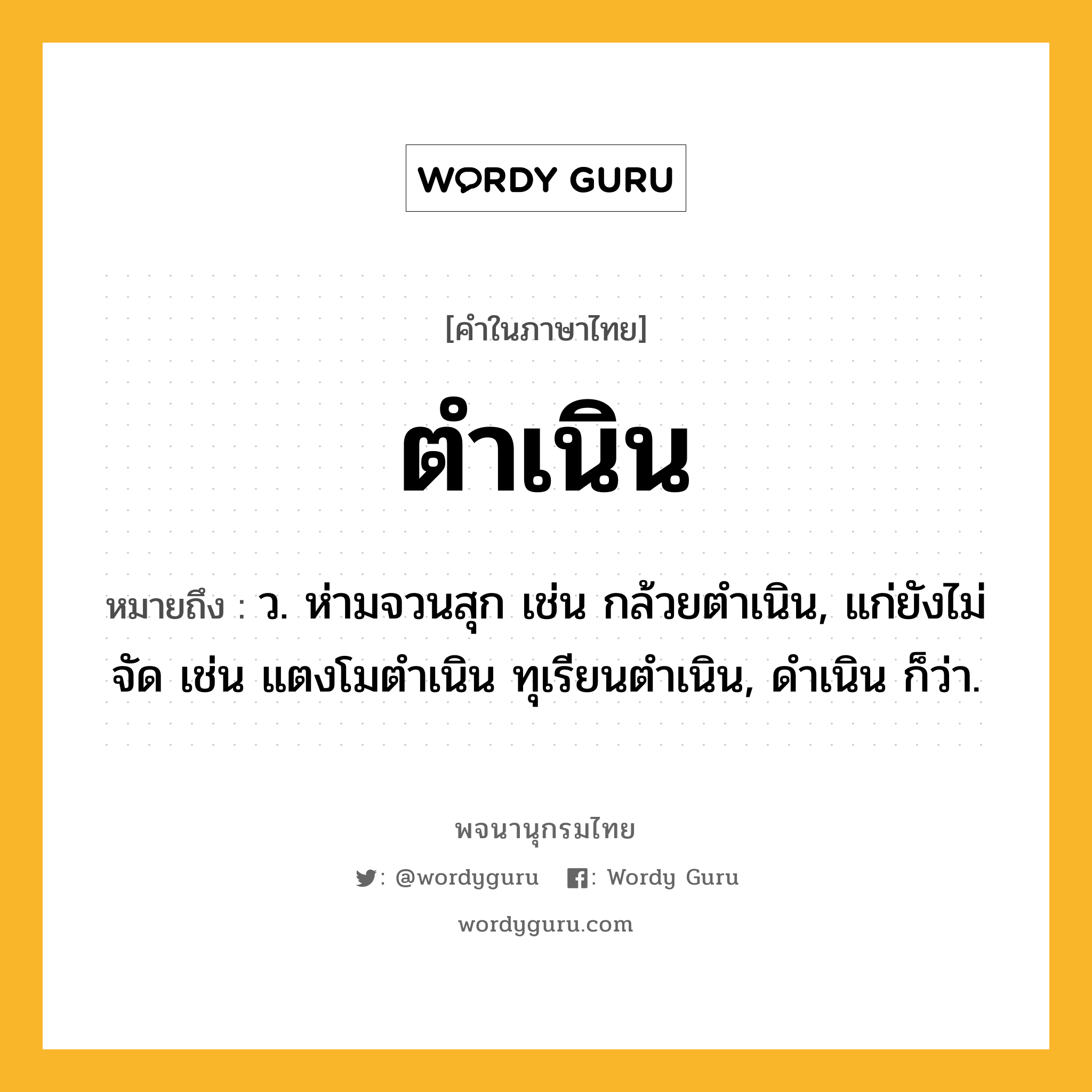 ตำเนิน ความหมาย หมายถึงอะไร?, คำในภาษาไทย ตำเนิน หมายถึง ว. ห่ามจวนสุก เช่น กล้วยตําเนิน, แก่ยังไม่จัด เช่น แตงโมตําเนิน ทุเรียนตําเนิน, ดําเนิน ก็ว่า.