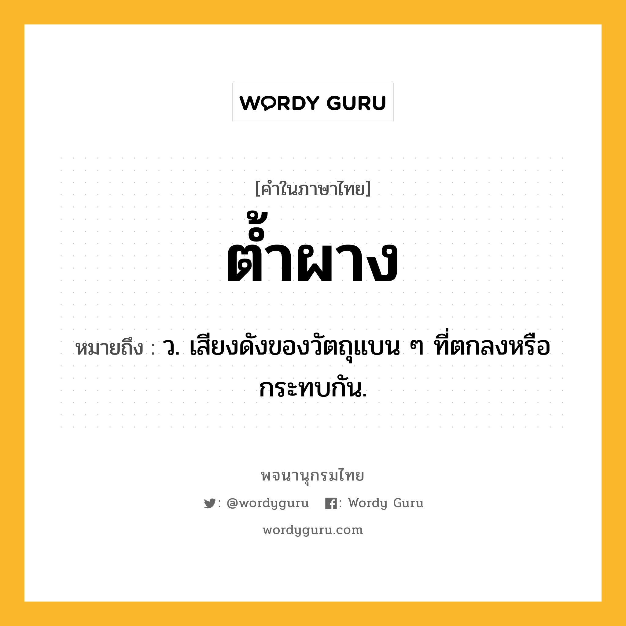 ต้ำผาง หมายถึงอะไร?, คำในภาษาไทย ต้ำผาง หมายถึง ว. เสียงดังของวัตถุแบน ๆ ที่ตกลงหรือกระทบกัน.