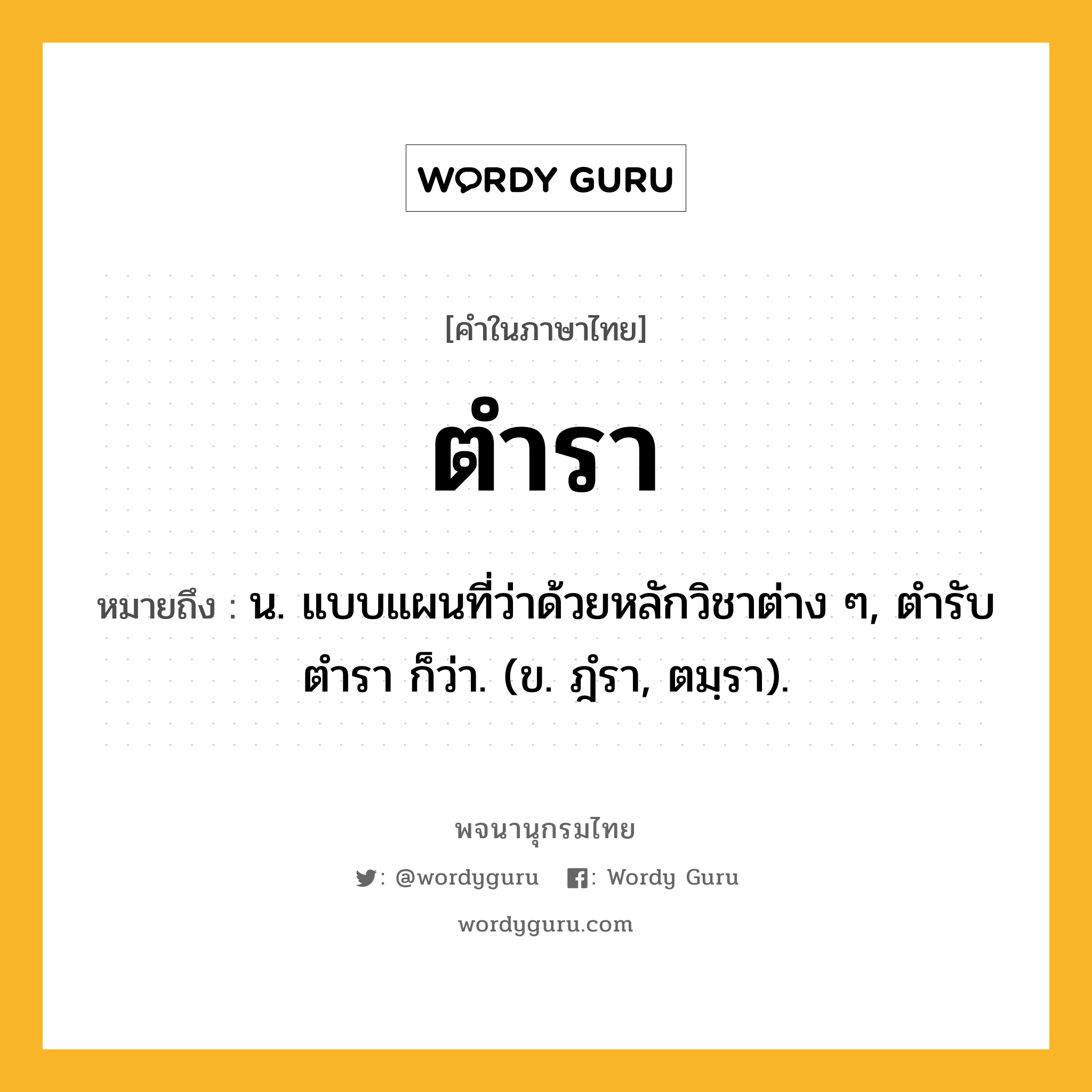 ตำรา หมายถึงอะไร?, คำในภาษาไทย ตำรา หมายถึง น. แบบแผนที่ว่าด้วยหลักวิชาต่าง ๆ, ตํารับตํารา ก็ว่า. (ข. ฎํรา, ตมฺรา).