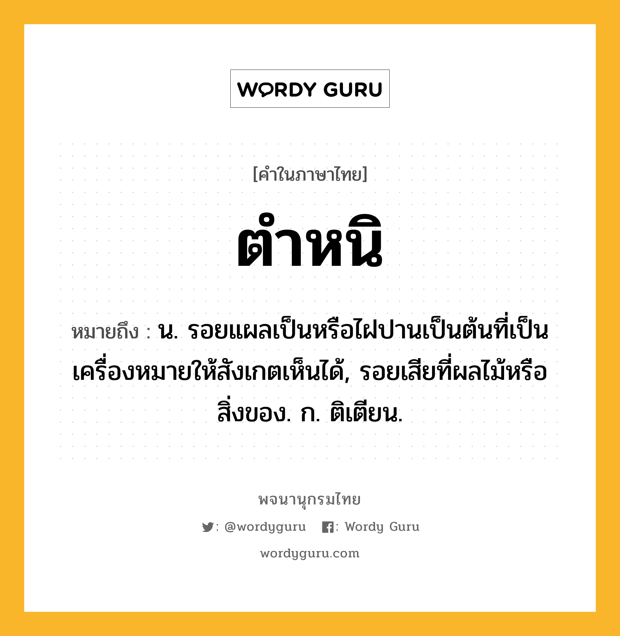 ตำหนิ ความหมาย หมายถึงอะไร?, คำในภาษาไทย ตำหนิ หมายถึง น. รอยแผลเป็นหรือไฝปานเป็นต้นที่เป็นเครื่องหมายให้สังเกตเห็นได้, รอยเสียที่ผลไม้หรือสิ่งของ. ก. ติเตียน.