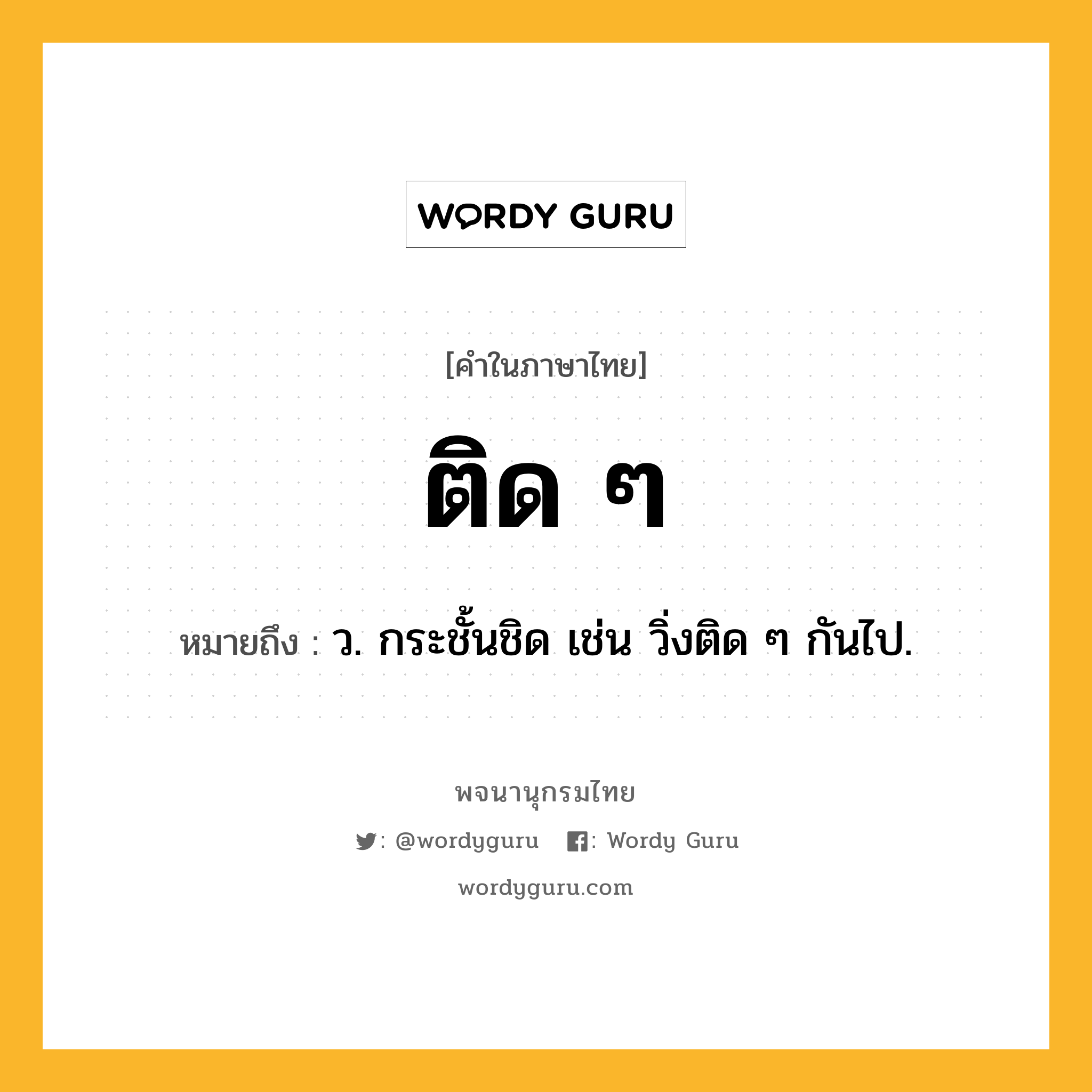 ติด ๆ ความหมาย หมายถึงอะไร?, คำในภาษาไทย ติด ๆ หมายถึง ว. กระชั้นชิด เช่น วิ่งติด ๆ กันไป.